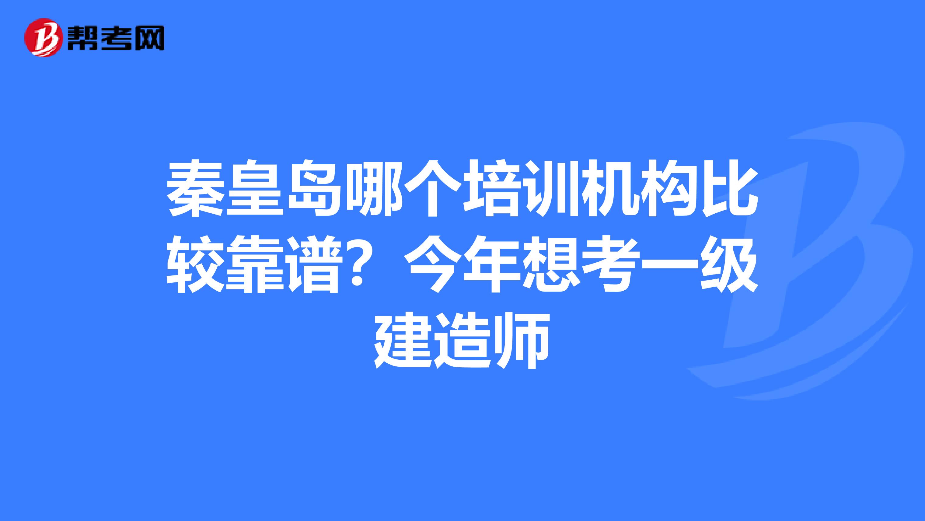 秦皇岛哪个培训机构比较靠谱？今年想考一级建造师