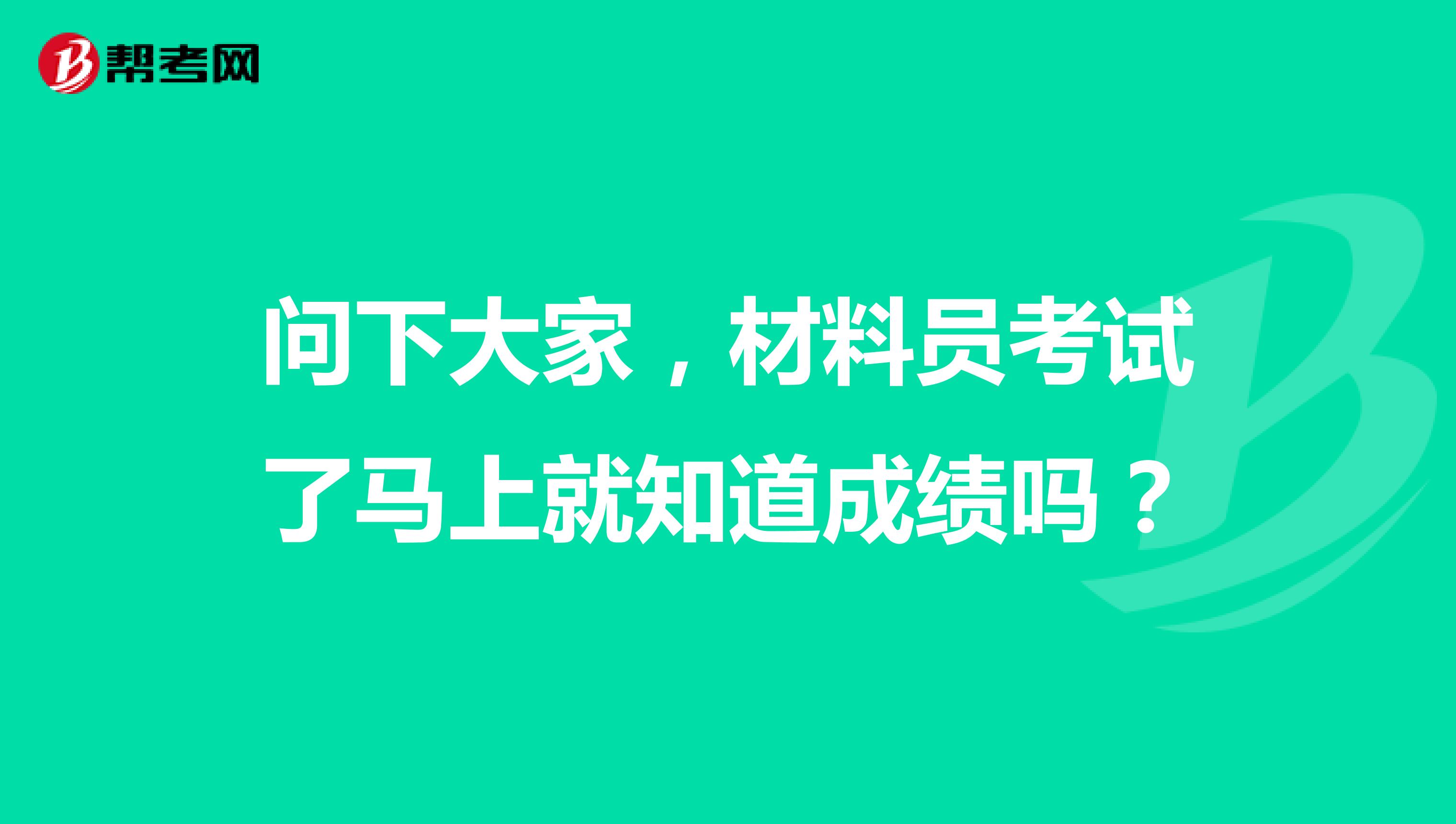 问下大家,材料员考试了马上就知道成绩吗?