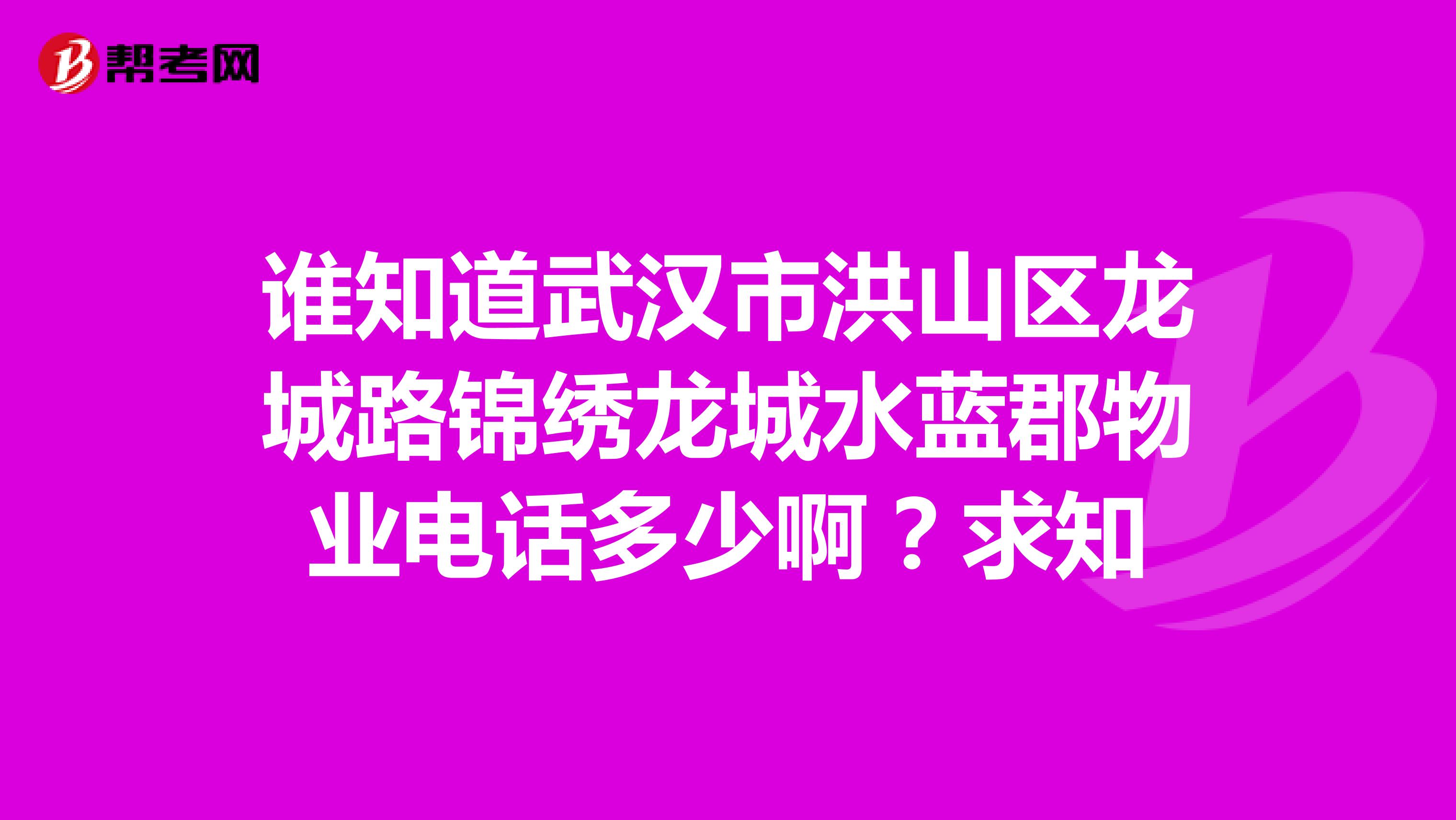 谁知道武汉市洪山区龙城路锦绣龙城水蓝郡物业电话多少啊？求知
