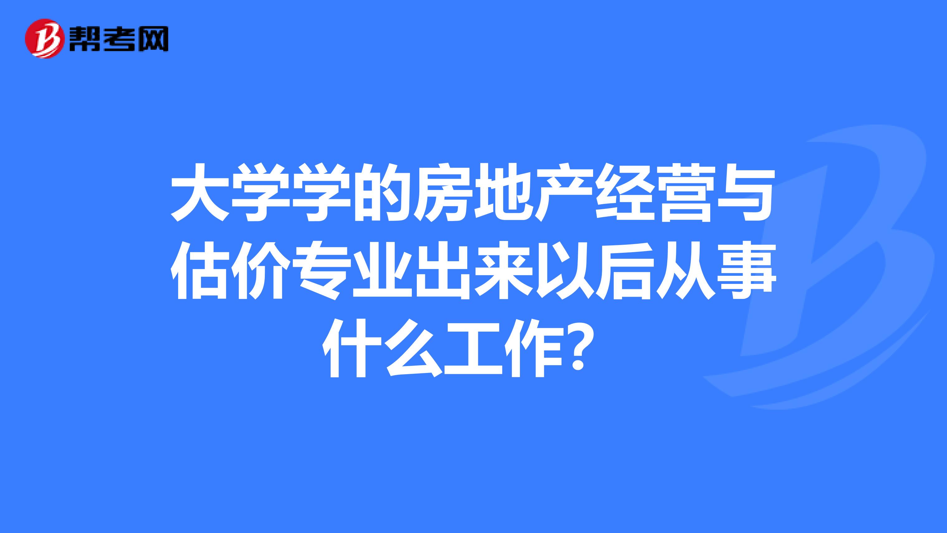大学学的房地产经营与估价专业出来以后从事什么工作?
