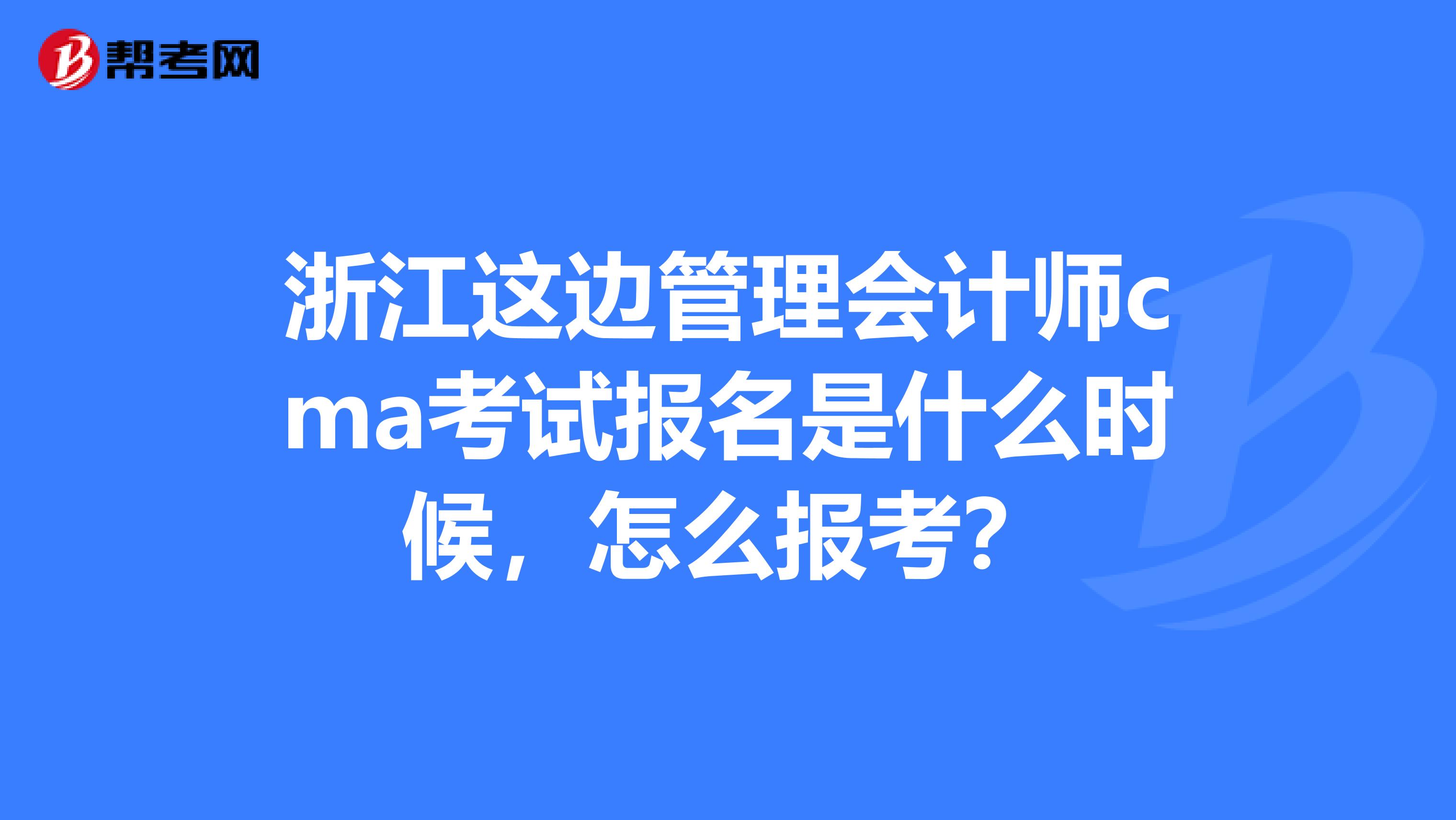 浙江這邊管理會(huì)計(jì)師cma考試報(bào)名是什么時(shí)候，怎么報(bào)考？
