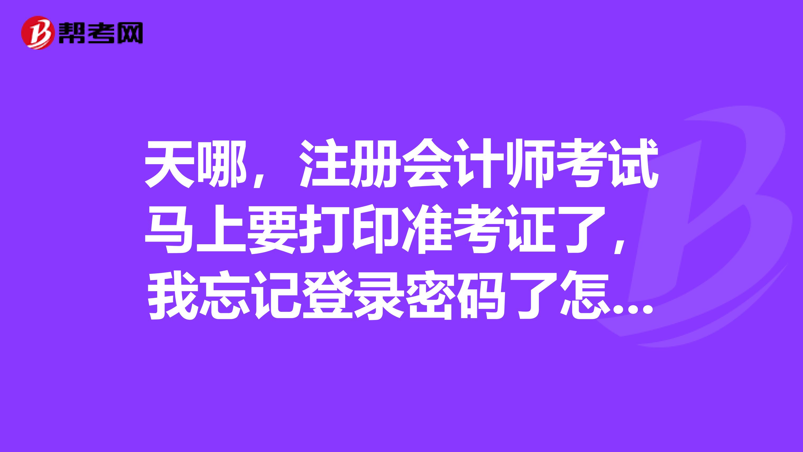 天哪，注冊(cè)會(huì)計(jì)師考試馬上要打印準(zhǔn)考證了，我忘記登錄密碼了怎么辦？