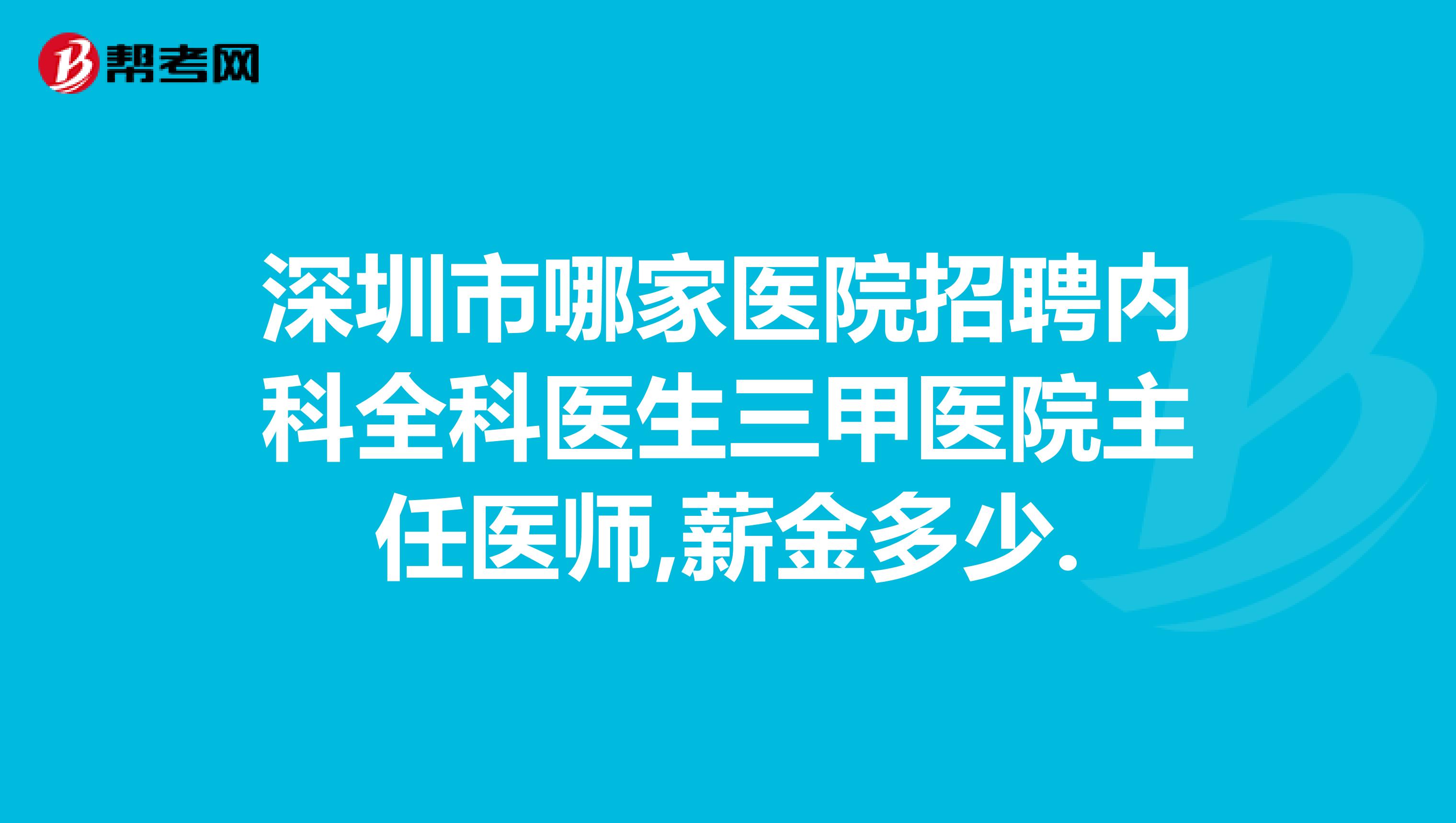 深圳市哪家医院招聘内科全科医生三甲医院主任医师,薪金多少.