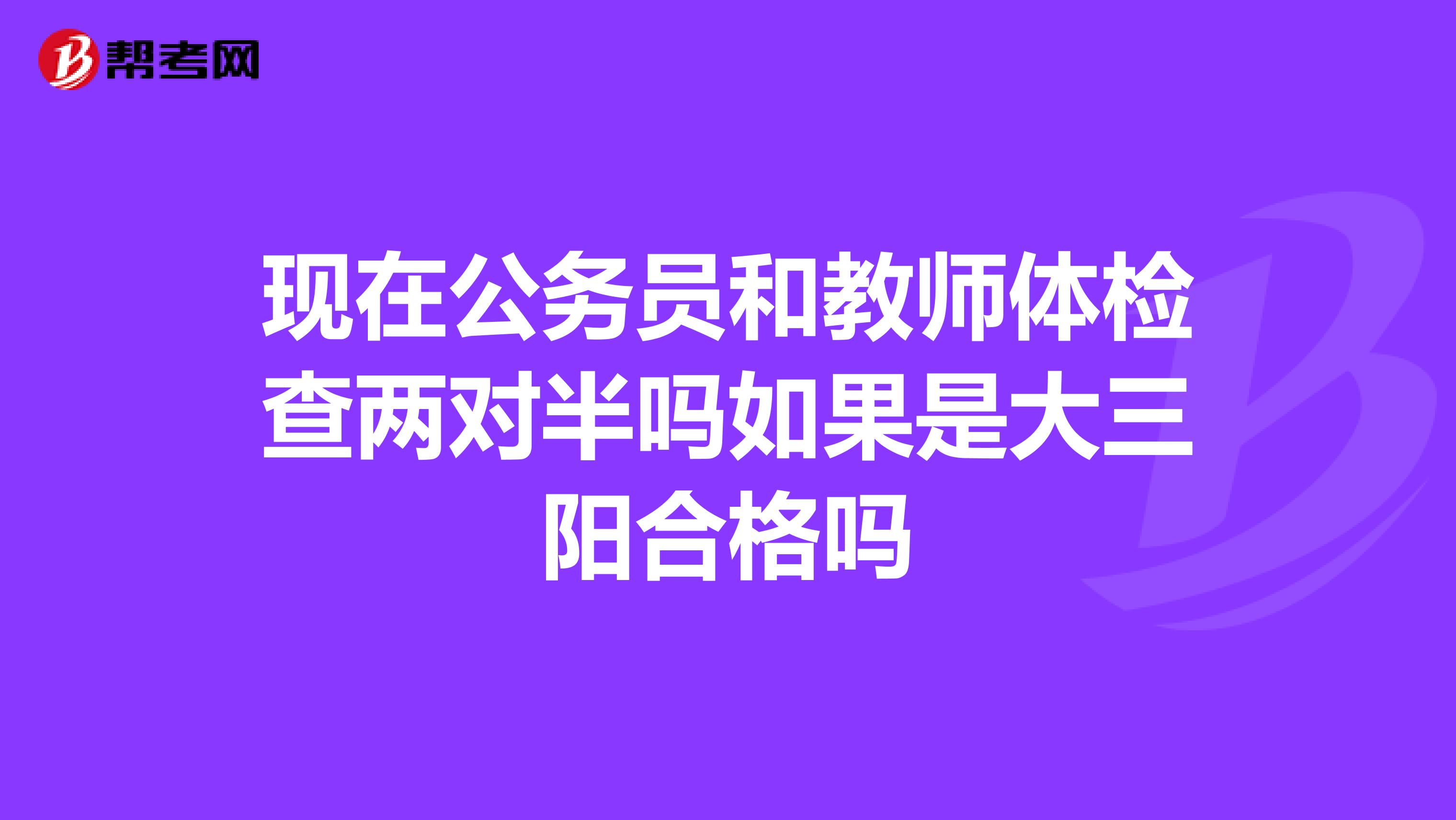 现在公务员和教师体检查两对半吗如果是大三阳合格吗