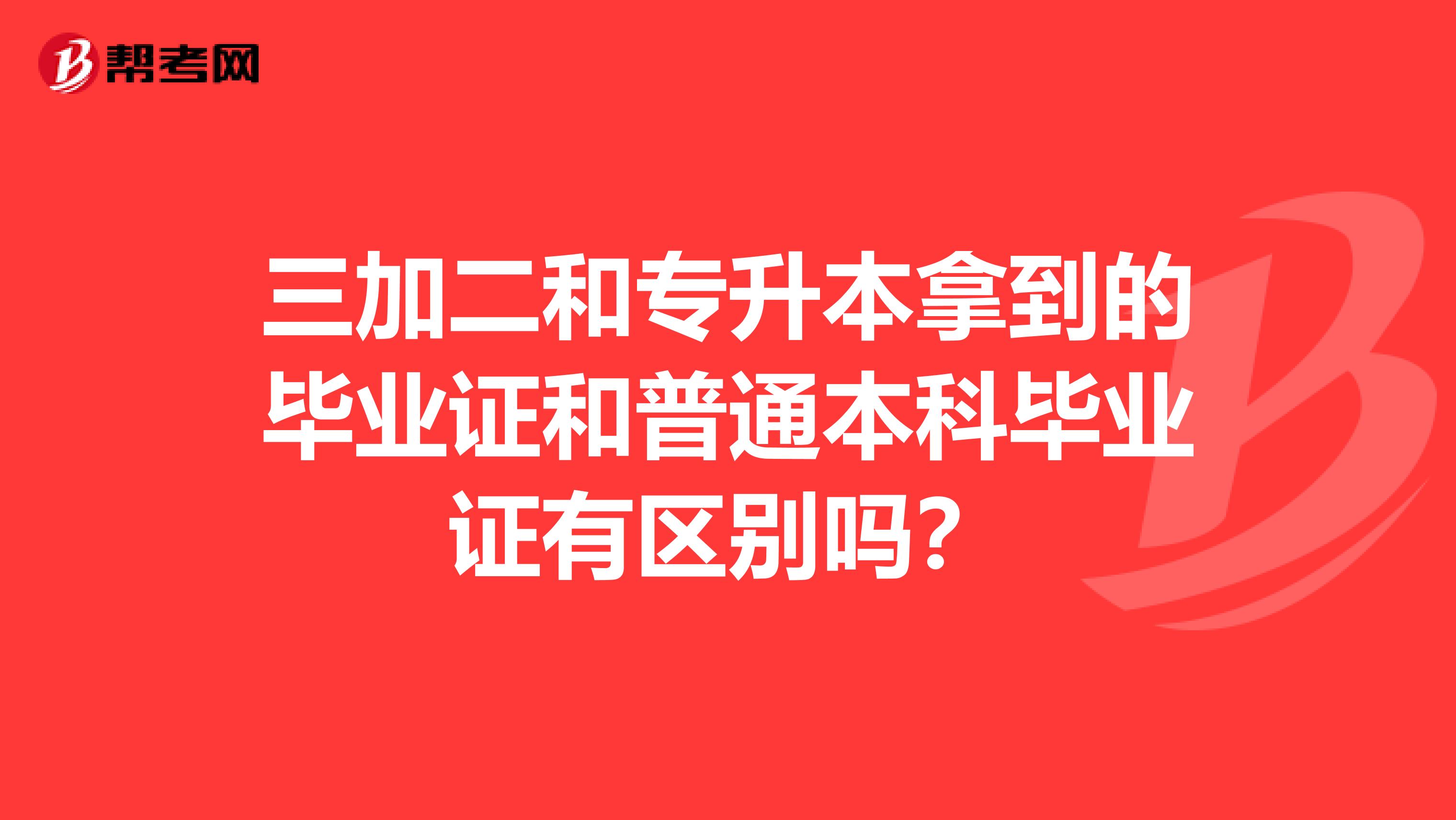 三加二和专升本拿到的毕业证和普通本科毕业证有区别吗？