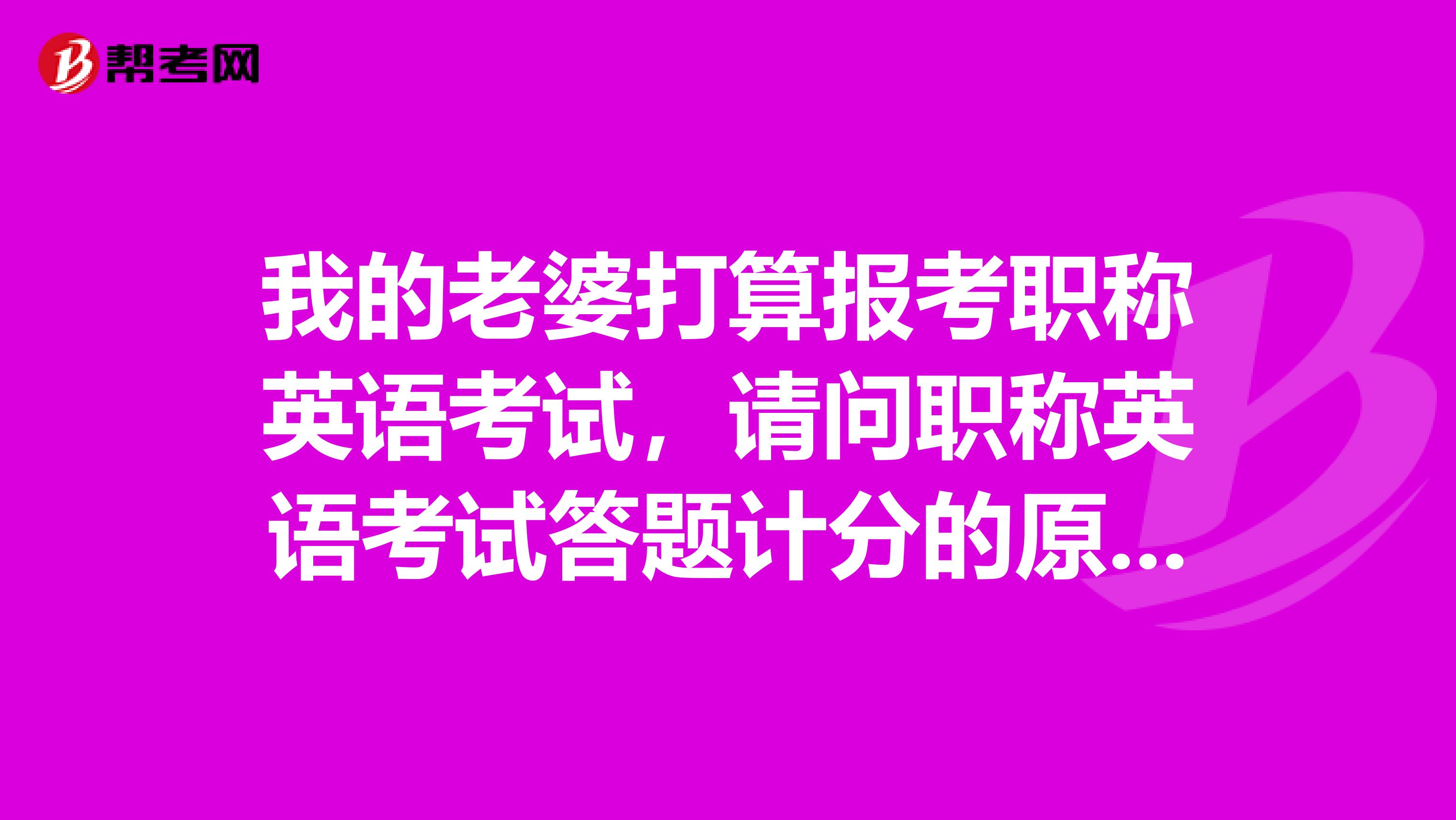 我的老婆打算报考职称英语考试,请问职称英语考试答题计分的原则是什么样的?