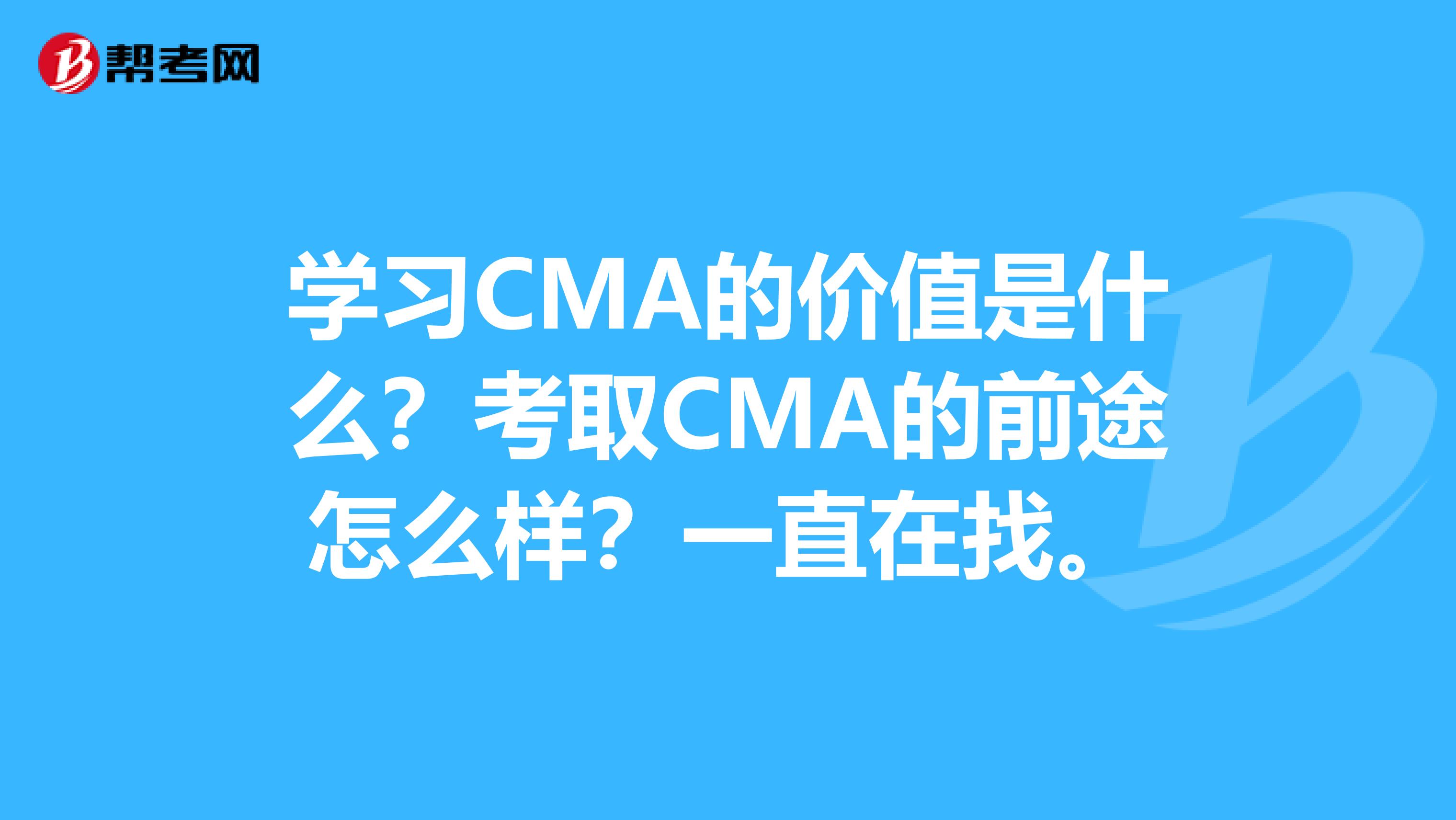 學(xué)習(xí)CMA的價值是什么？考取CMA的前途怎么樣？一直在找。