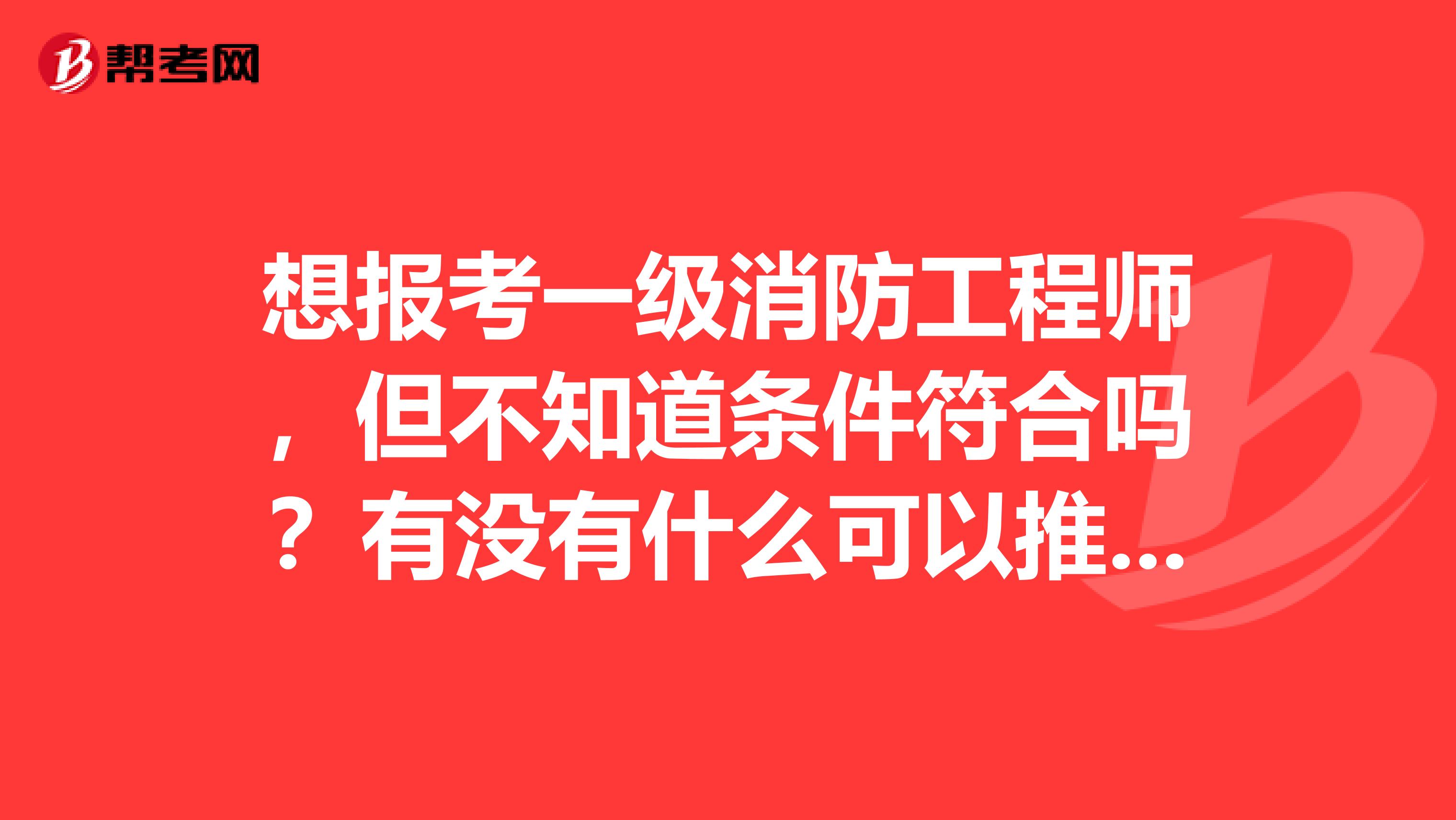 想报考一级消防工程师，但不知道条件符合吗？有没有什么可以推荐的机构？