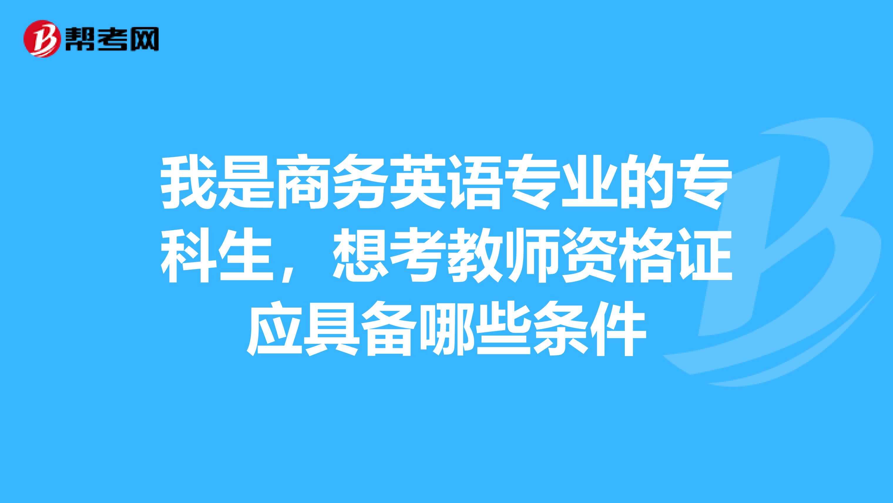 我是商务英语专业的专科生,想考教师资格证应具备哪些条件