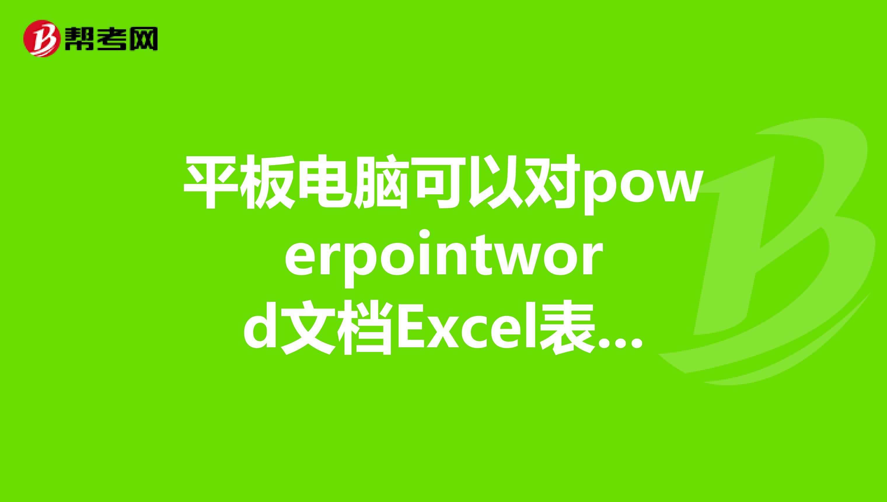 平板电脑可以对powerpointword文档Excel表格进行编辑吗?