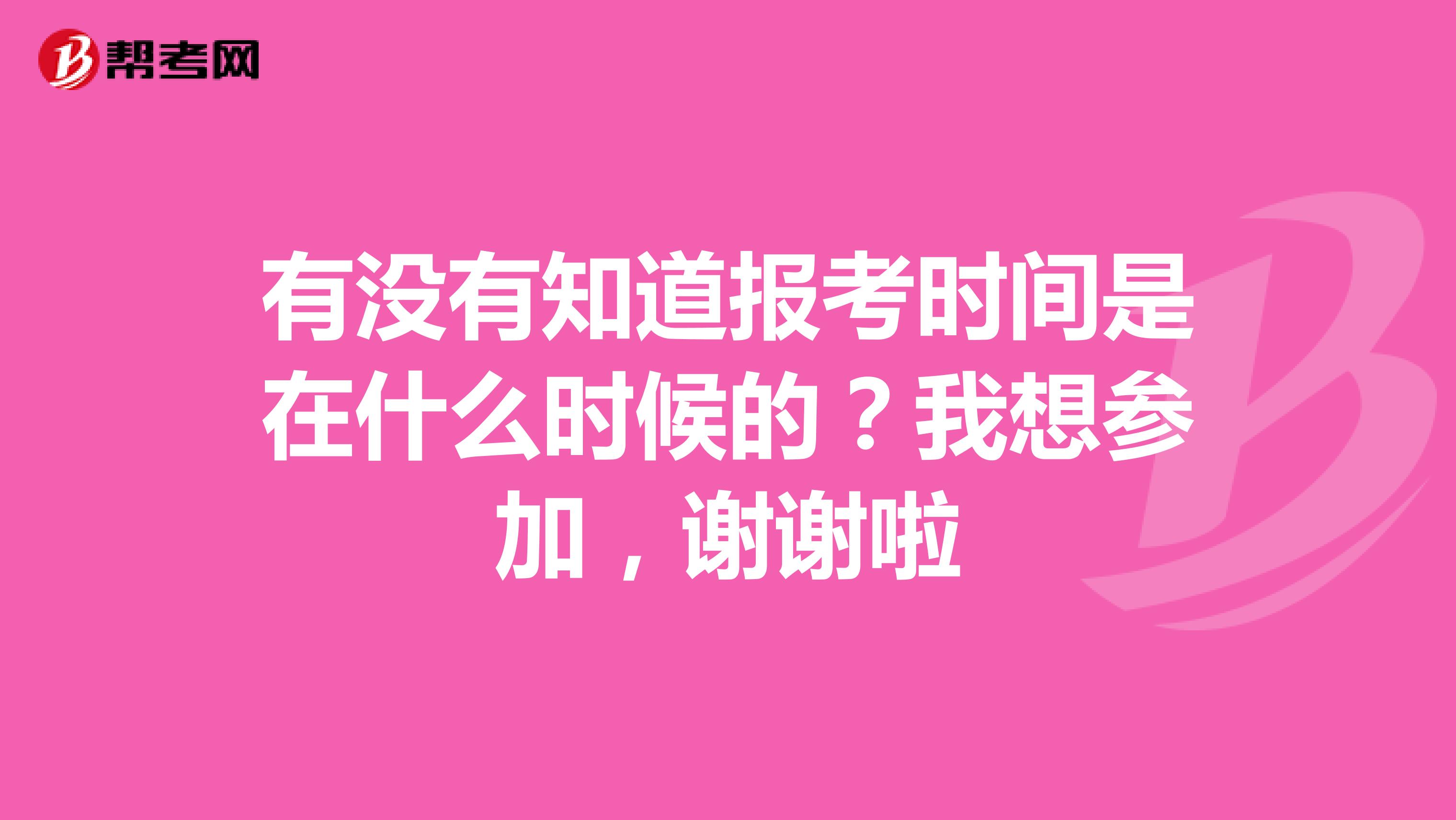 有没有知道报考时间是在什么时候的？我想参加，谢谢啦