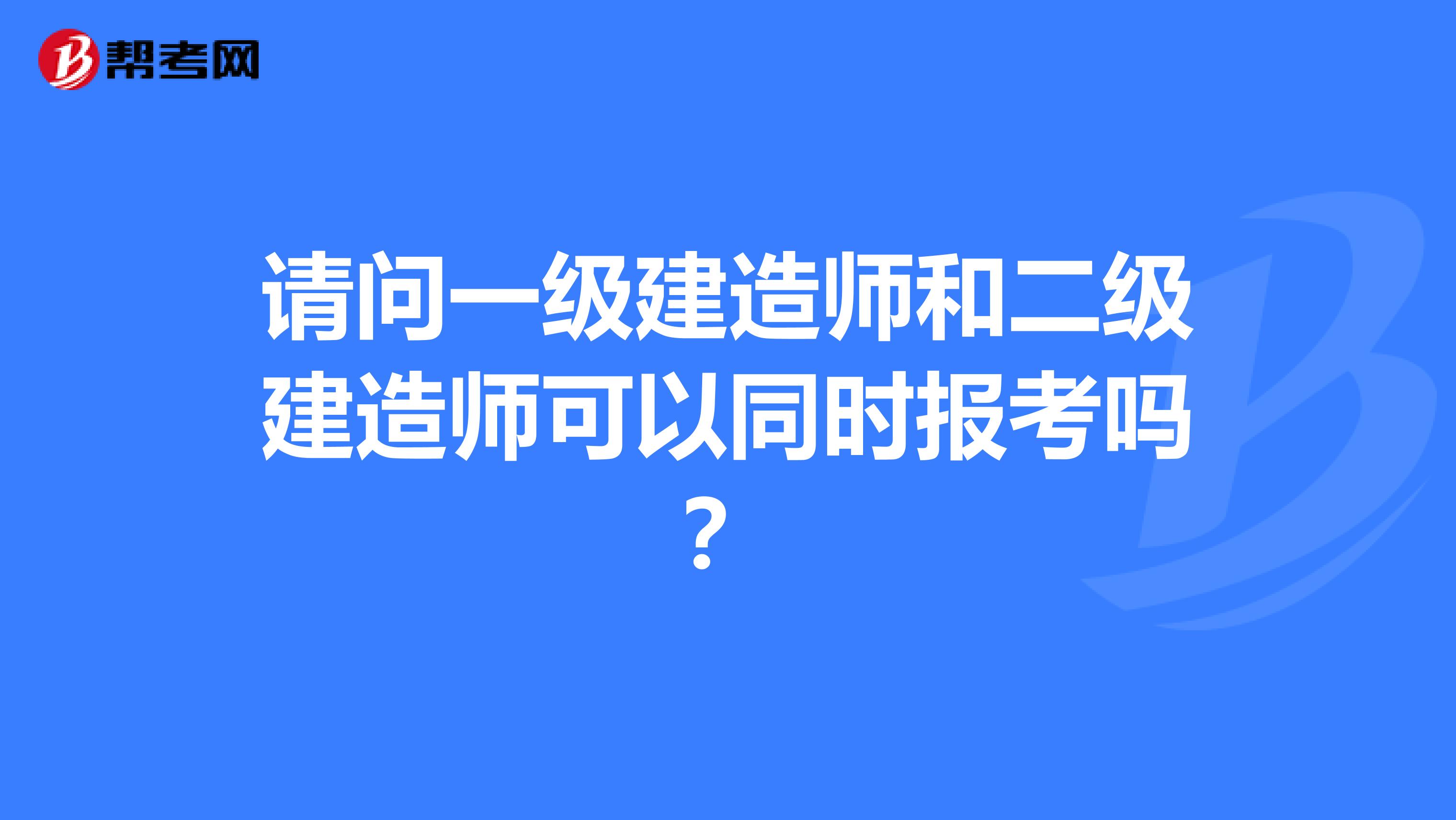 请问一级建造师和二级建造师可以同时报考吗？