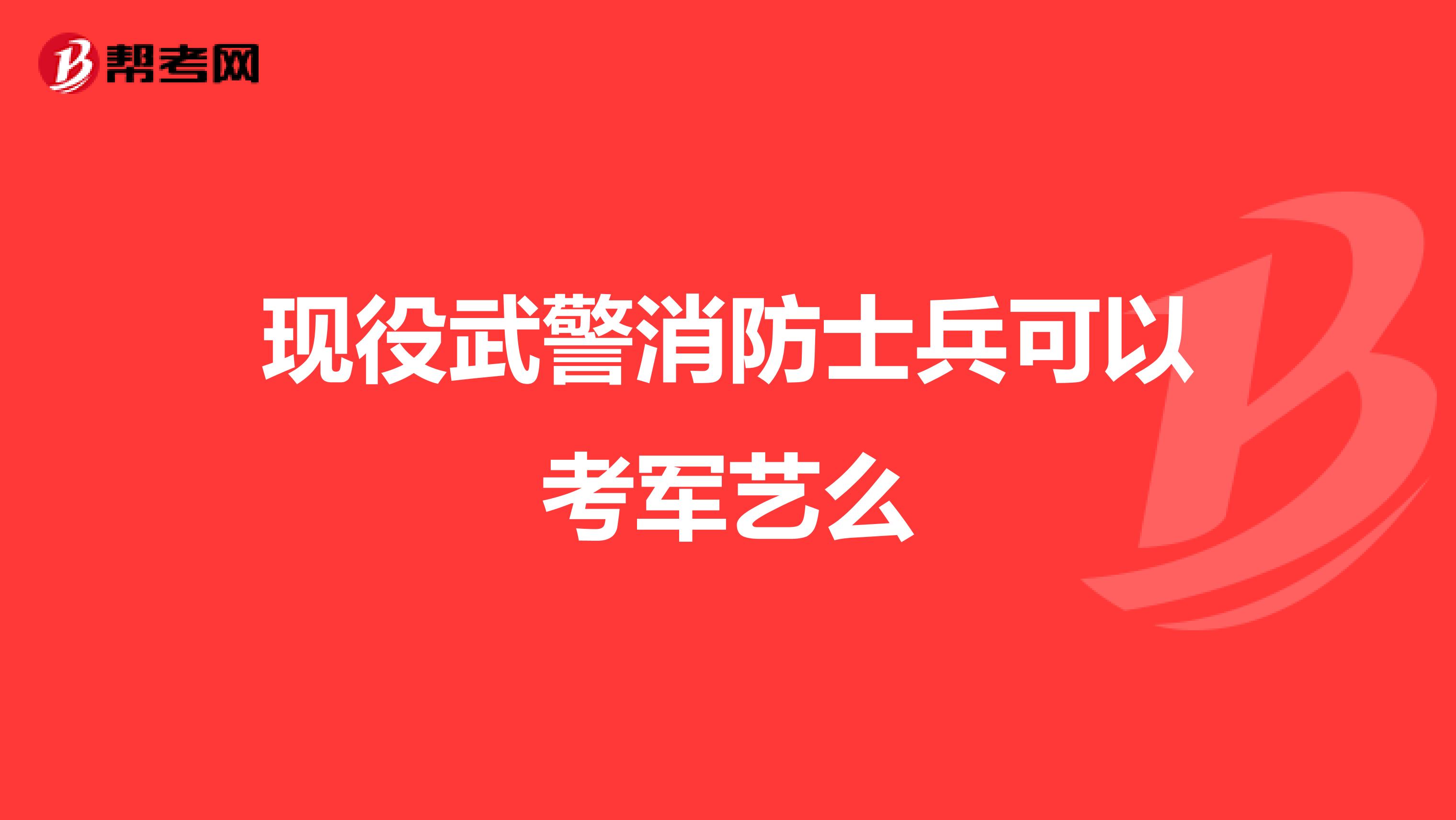 现役武警消防士兵可以考军艺么