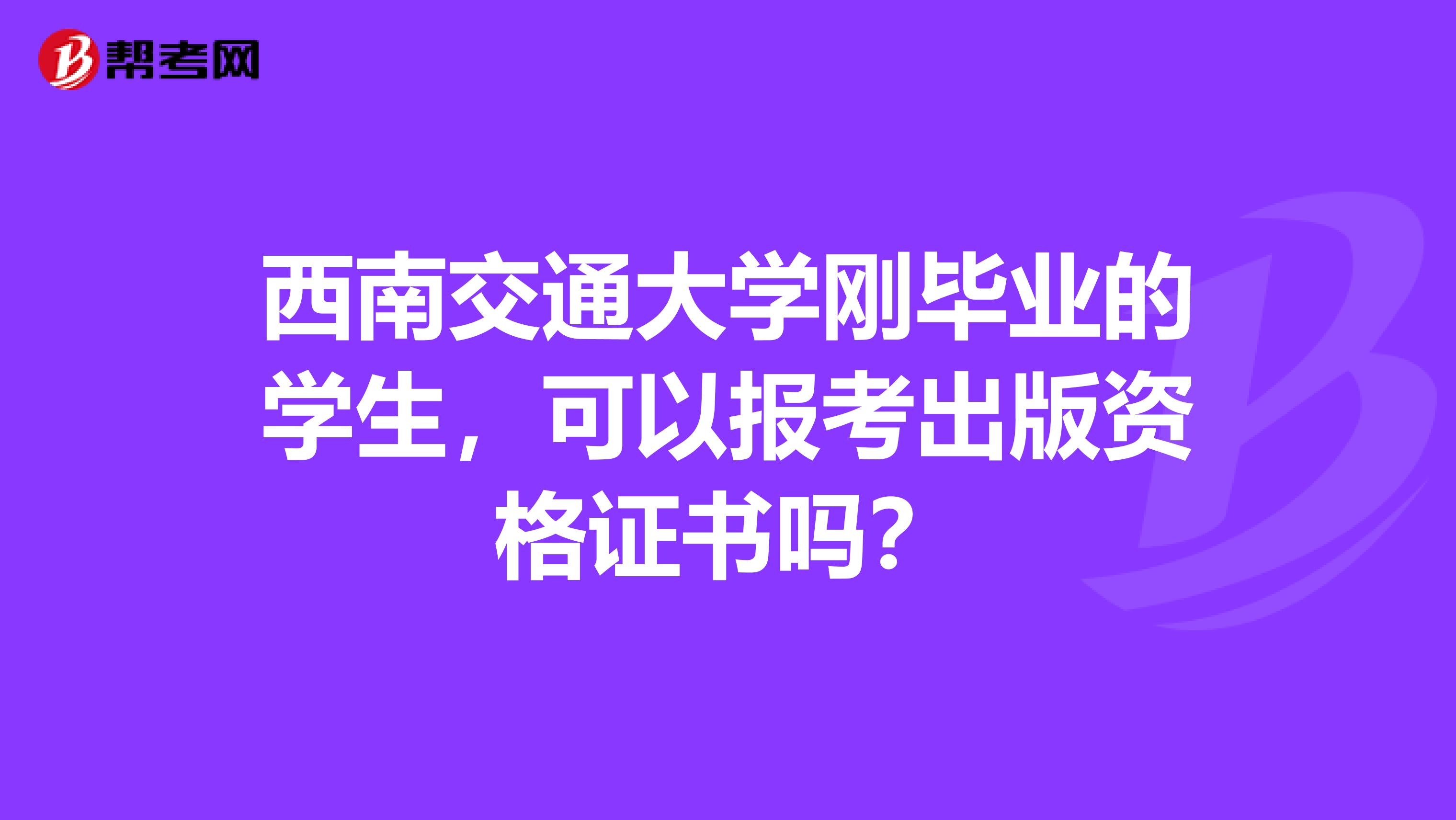 西南交通大学刚毕业的学生，可以报考出版资格证书吗？