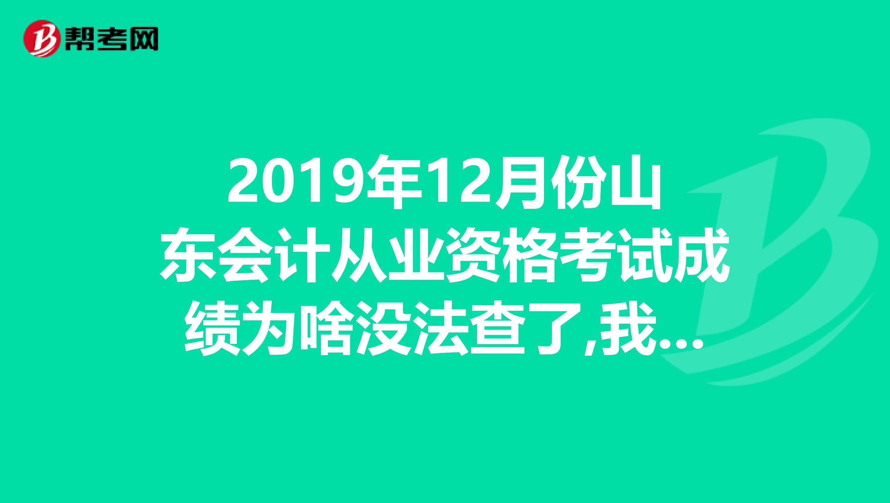 2019年12月份山东会计从业资格考试成绩为啥没法查了,我还没打印成绩单,怎么办呢有时间限制嘛