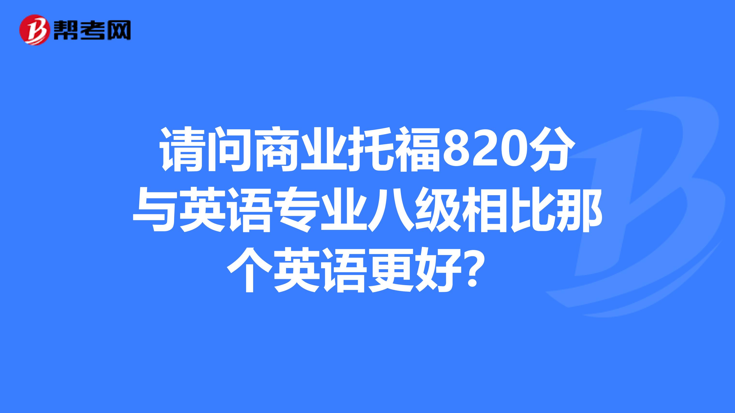 请问商业托福820分与英语专业八级相比那个英语更好?