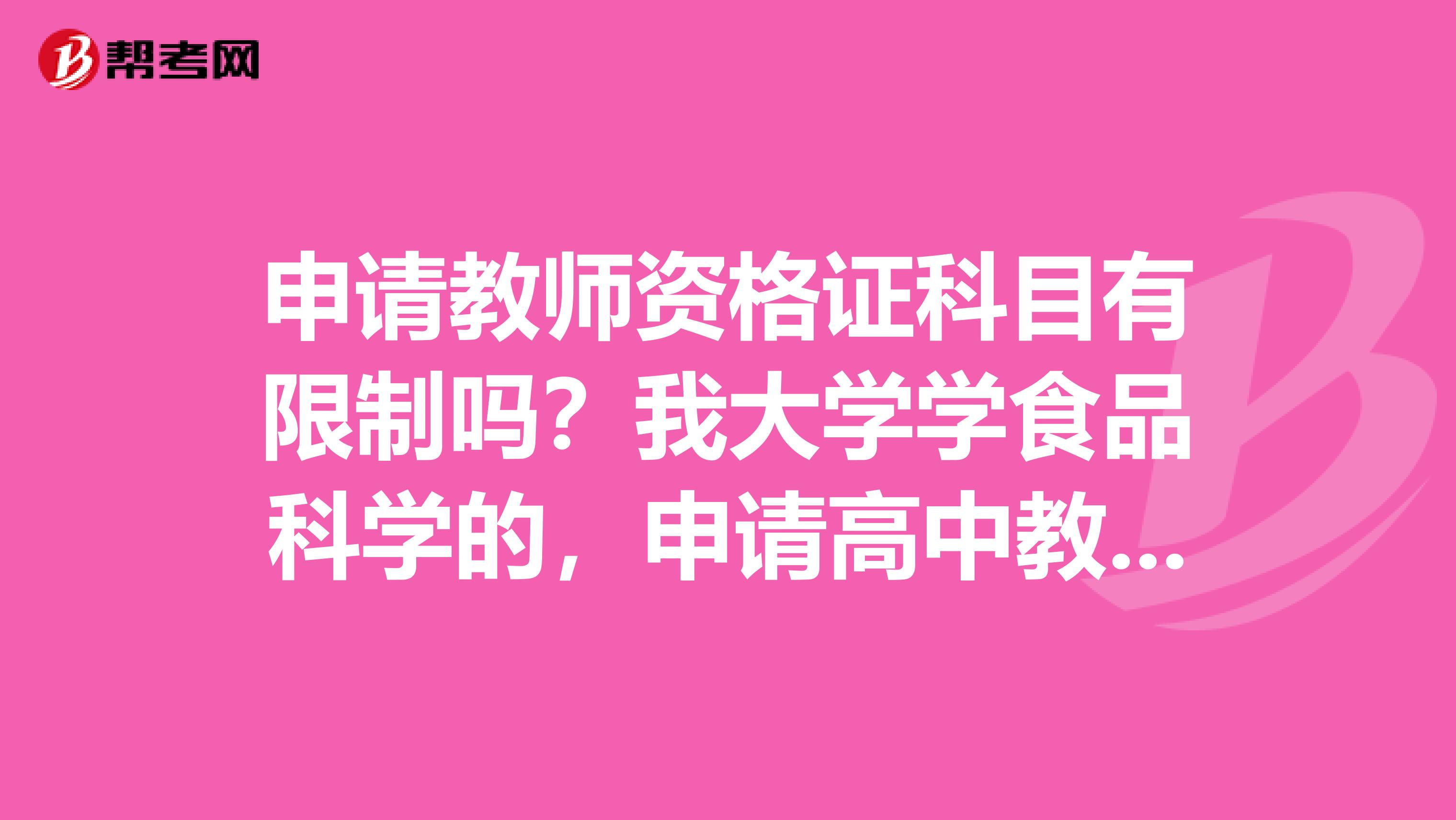 申请教师资格证科目有限制吗?我大学学食品科学的,申请高中教师资格证,能申请什么科目啊?