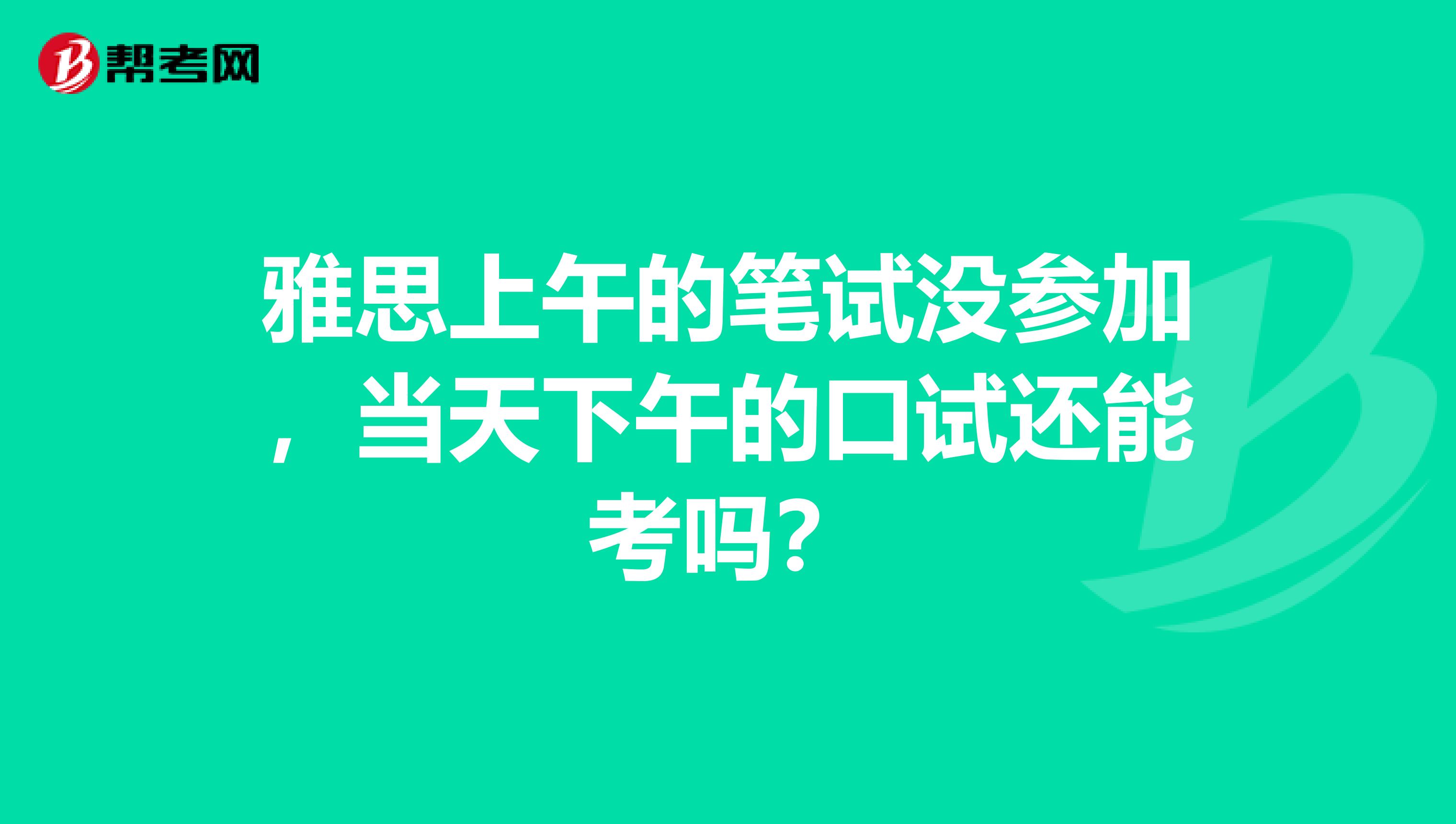 雅思上午的笔试没参加，当天下午的口试还能考吗？