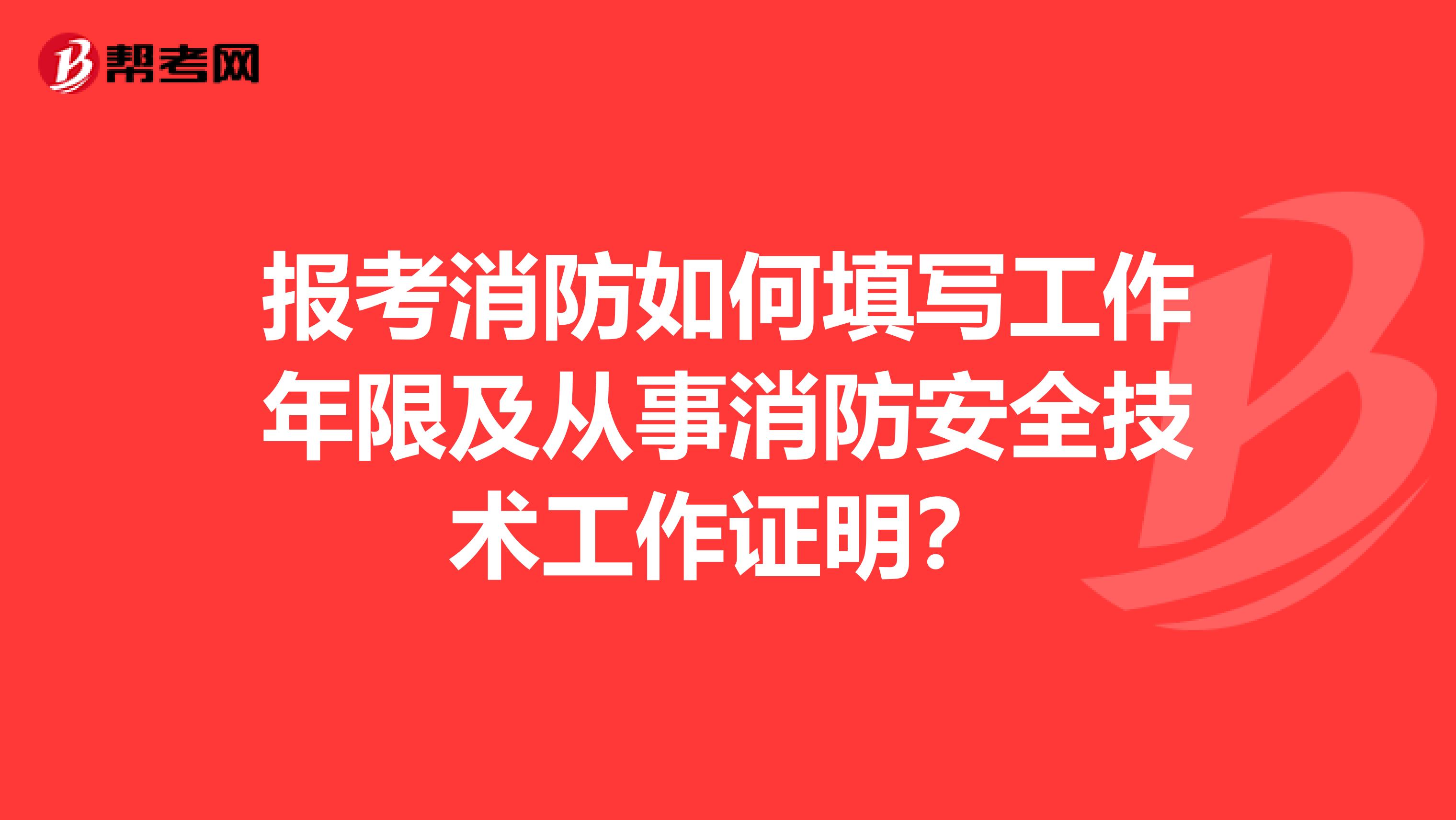 报考消防如何填写工作年限及从事消防安全技术工作证明？