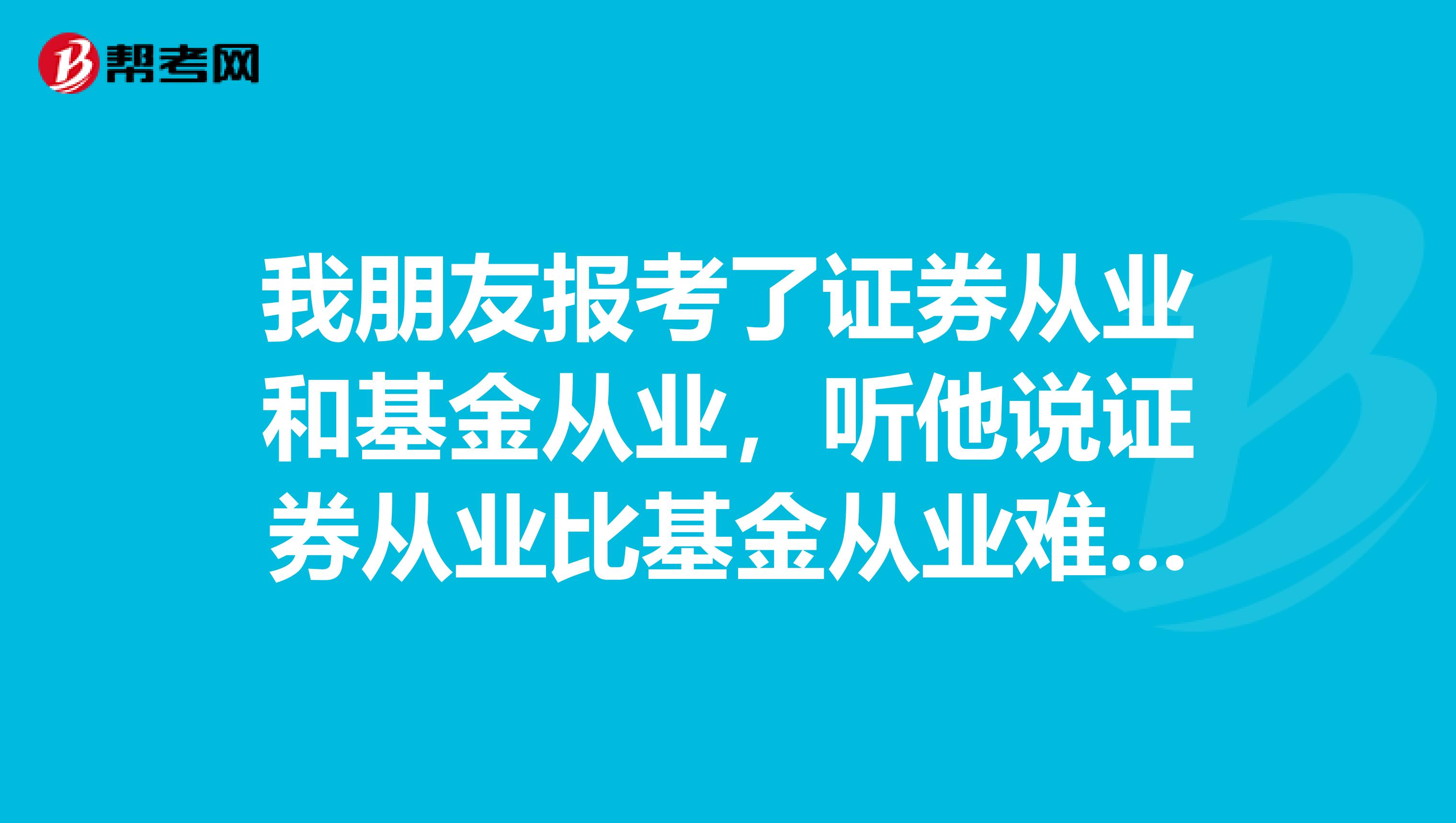 我朋友报考了证券从业和基金从业，听他说证券从业比基金从业难很多，是真的吗？我应该报考哪一个呀