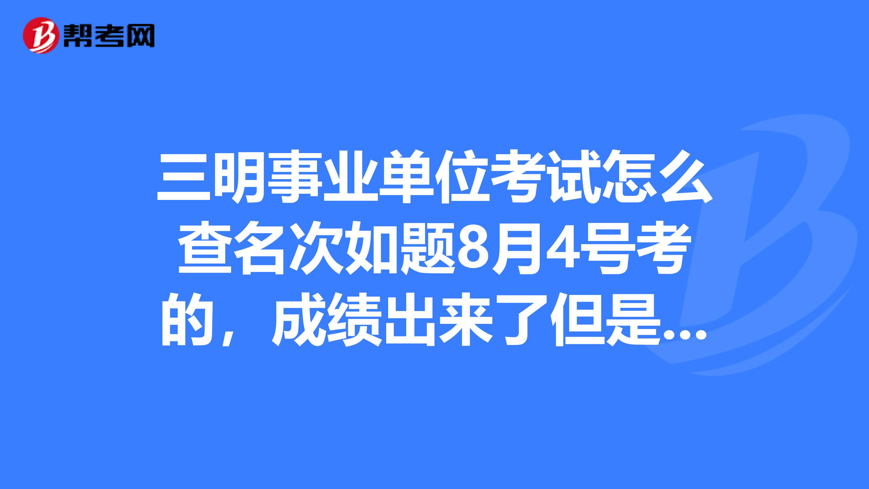 三明事业单位考试怎么查名次如题8月4号考的,成绩出来了但是不知道名次啊