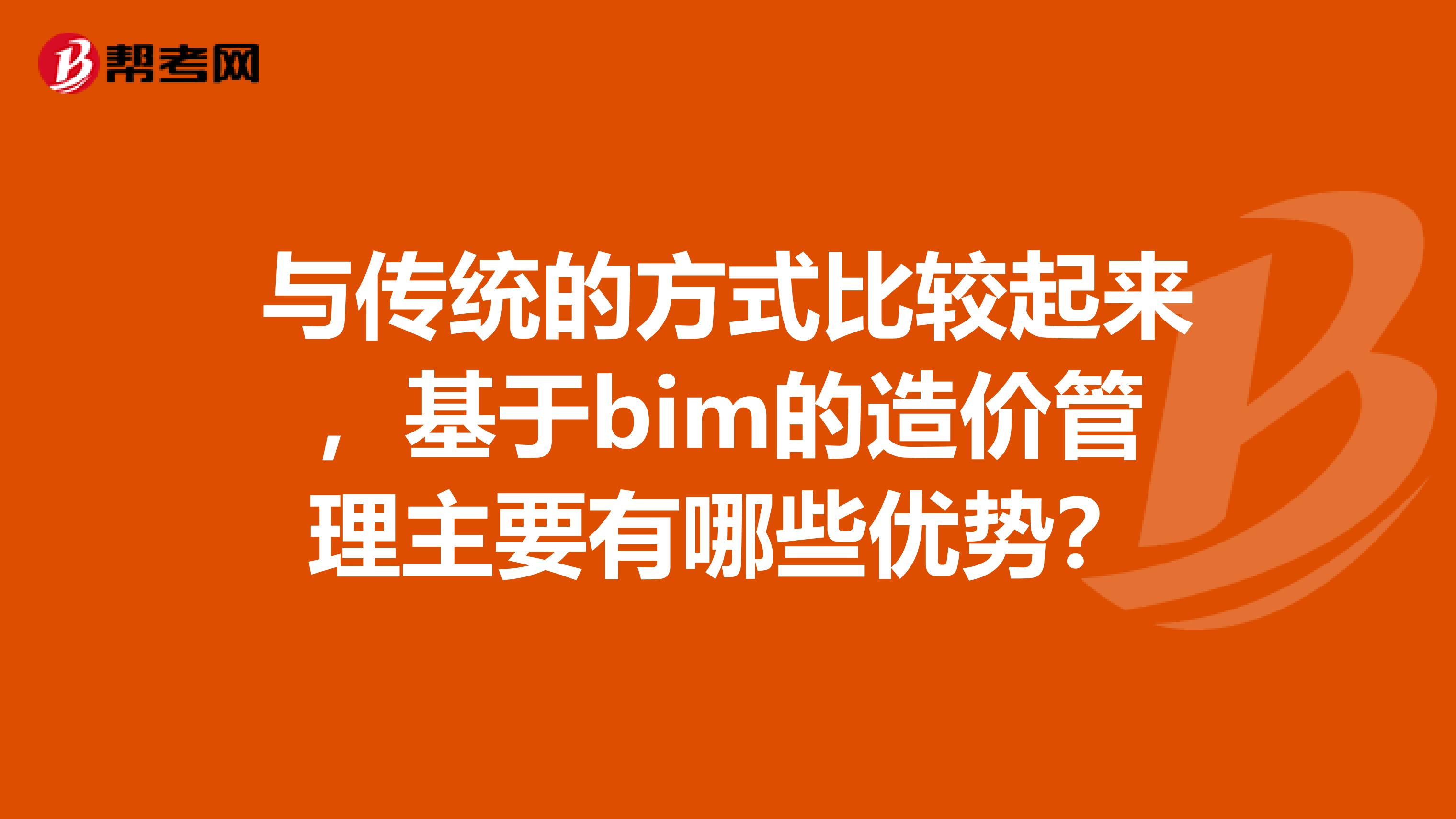 与传统的方式比较起来,基于bim的造价管理主要有哪些优势?