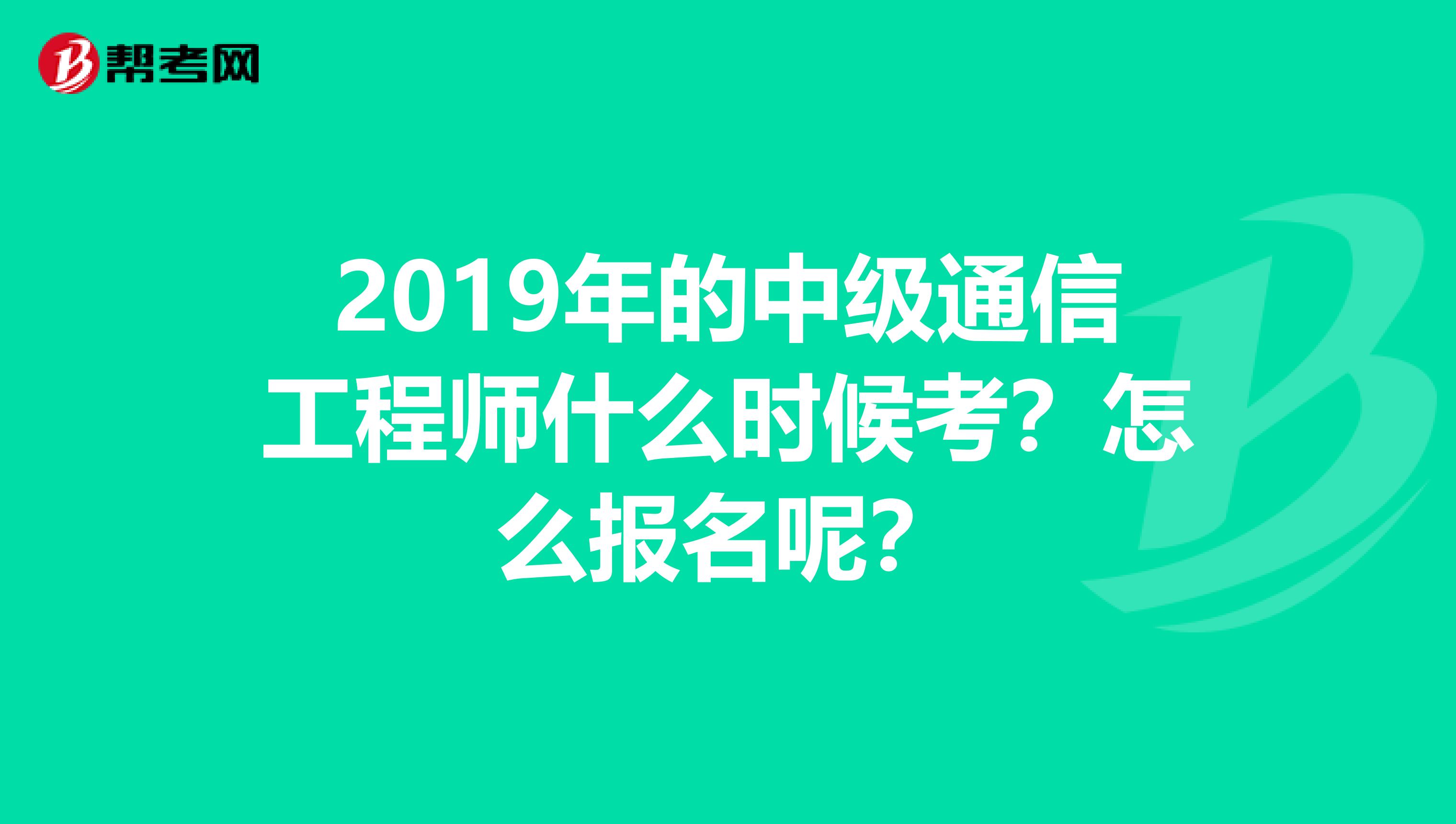 2019年的中级通信工程师什么时候考？怎么报名呢？