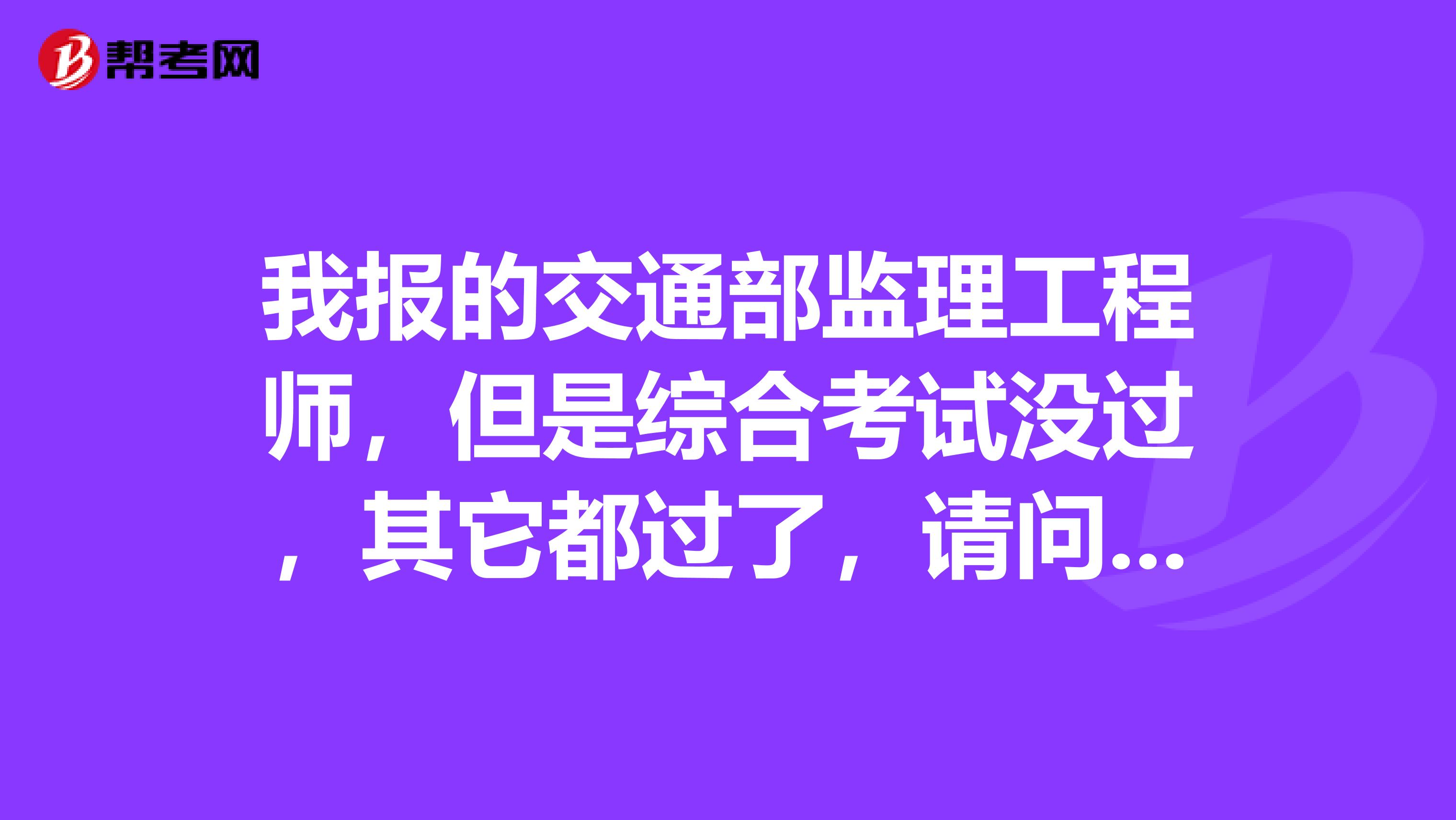 我报的交通部监理工程师,但是综合考试没过,其它都过了,请问能拿专业监理工程师证吗