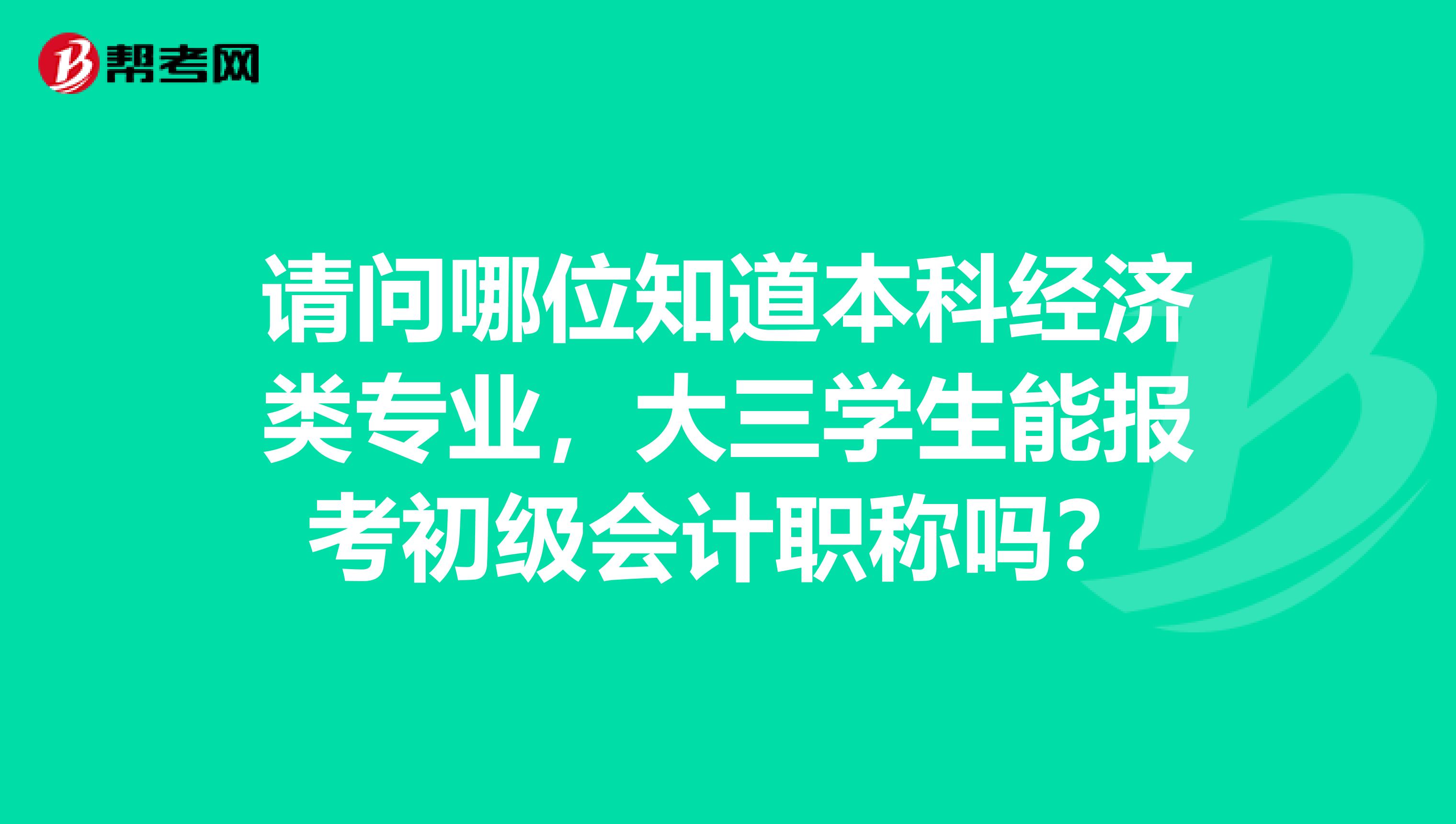请问哪位知道本科经济类专业，大三学生能报考初级会计职称吗？