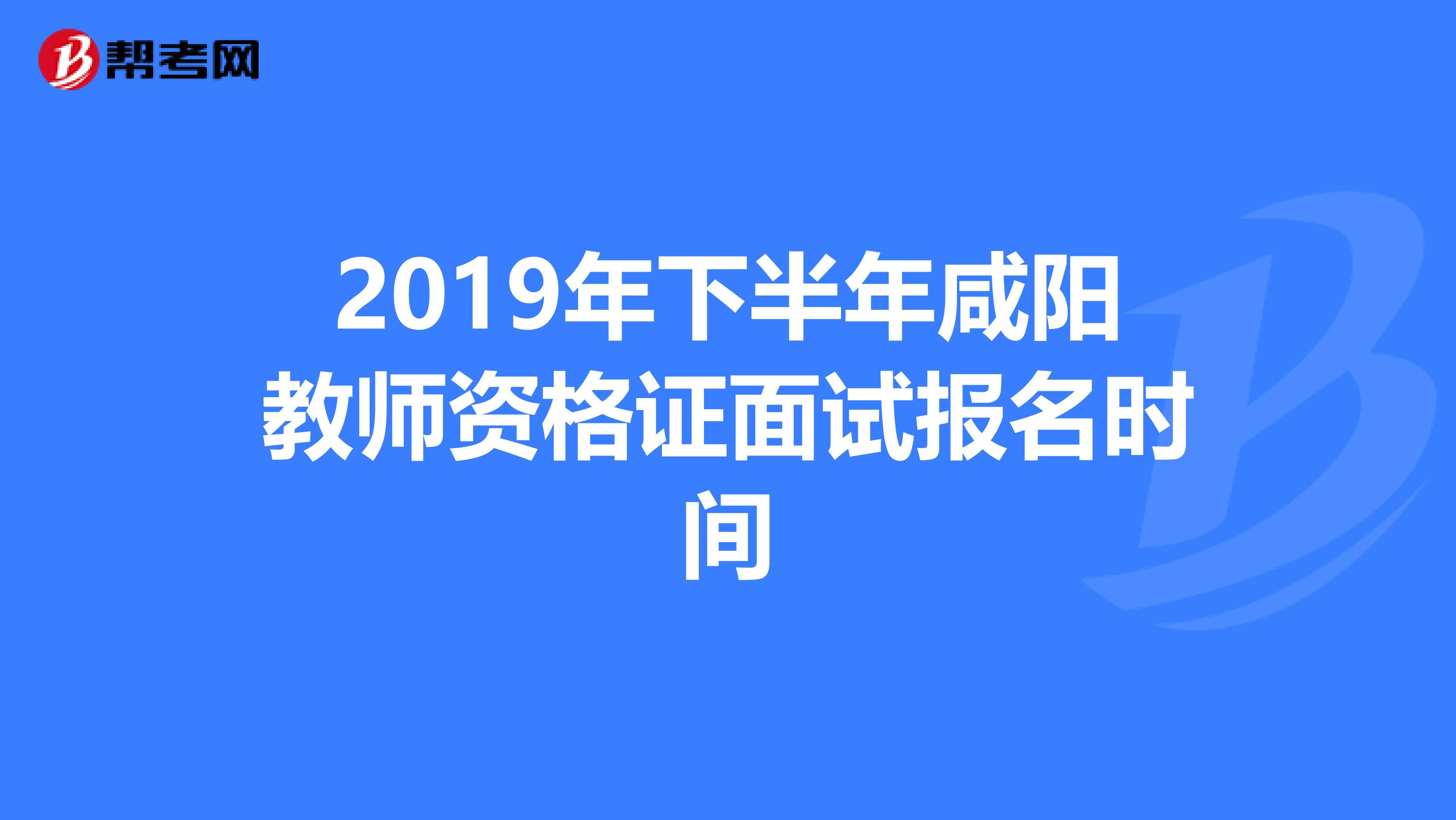 2019年下半年咸阳教师资格证面试报名时间