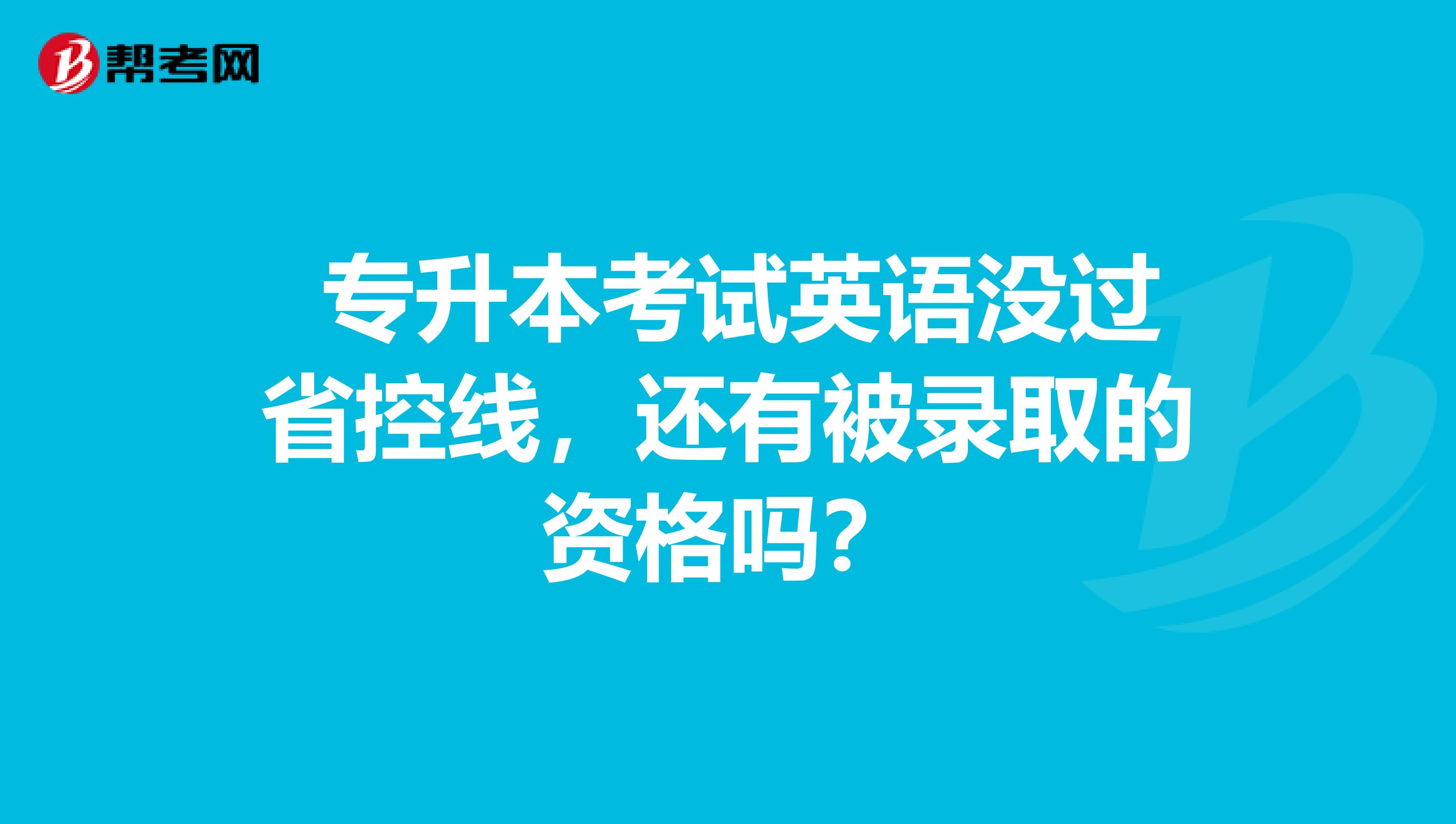 专升本考试英语没过省控线，还有被录取的资格吗？