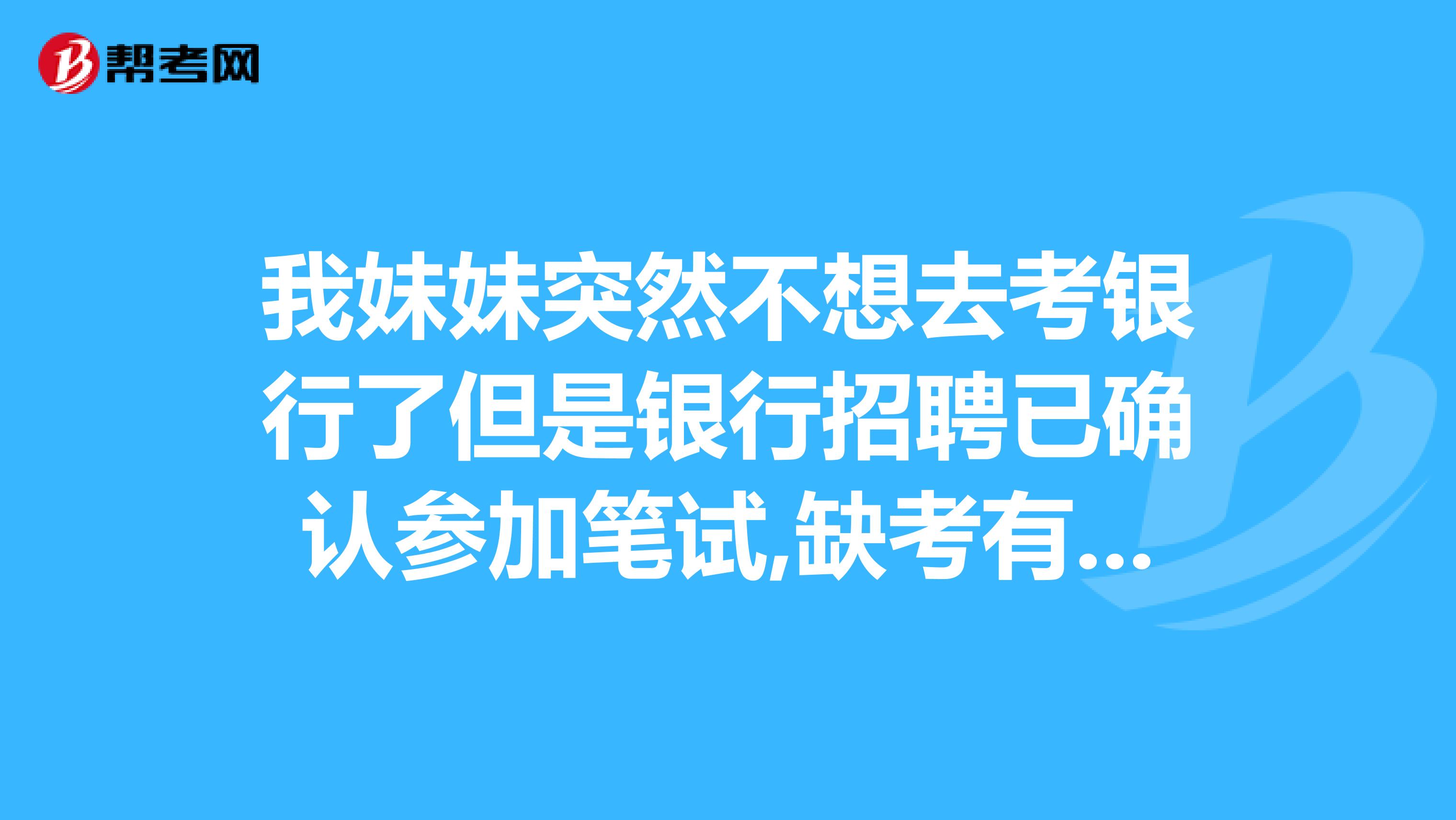 我妹妹突然不想去考银行了但是银行招聘已确认参加笔试,缺考有什么影响会记入考生诚信档案库吗？