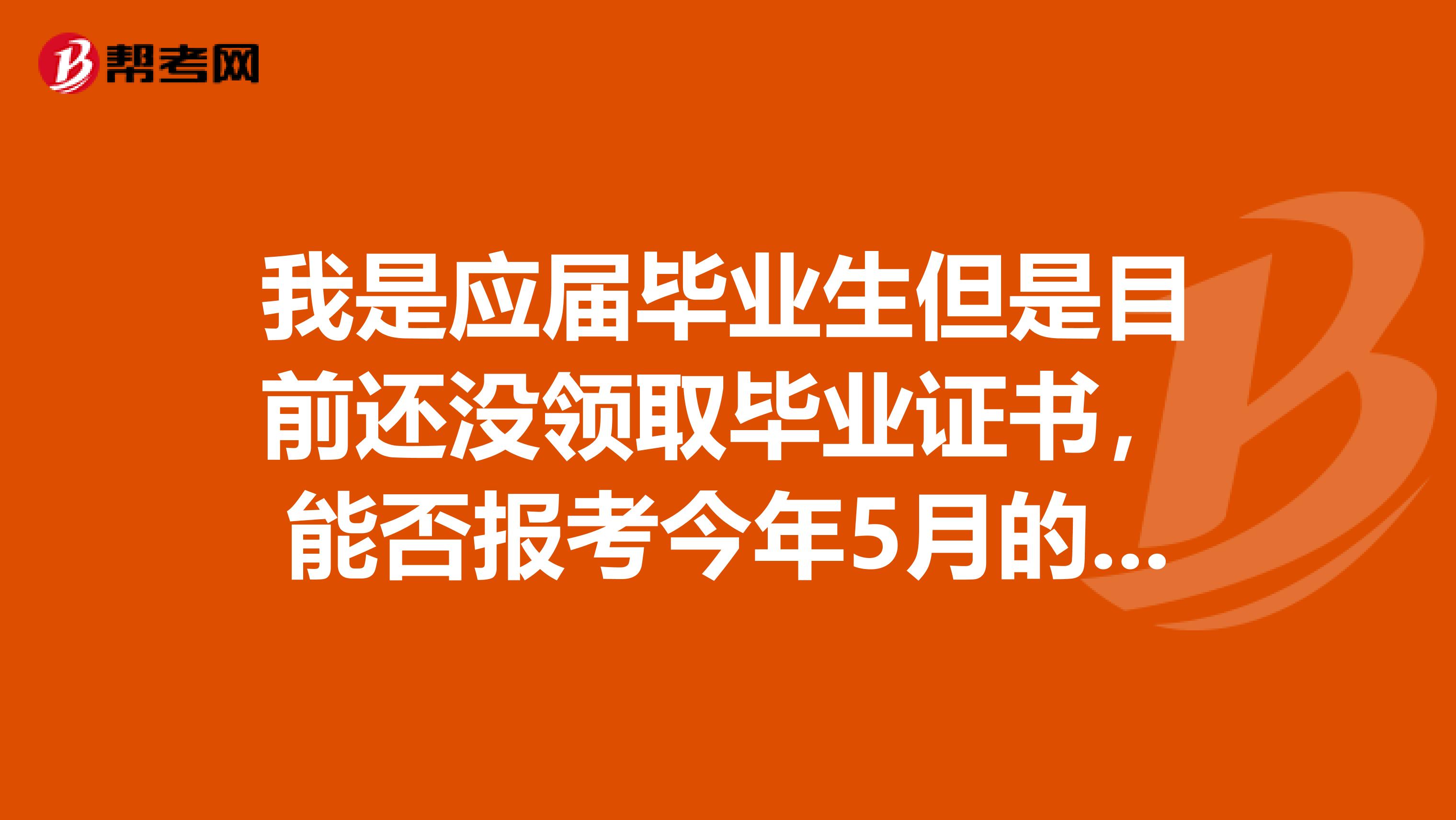 我是应届毕业生但是目前还没领取毕业证书,能否报考今年5月的教师资格证考试