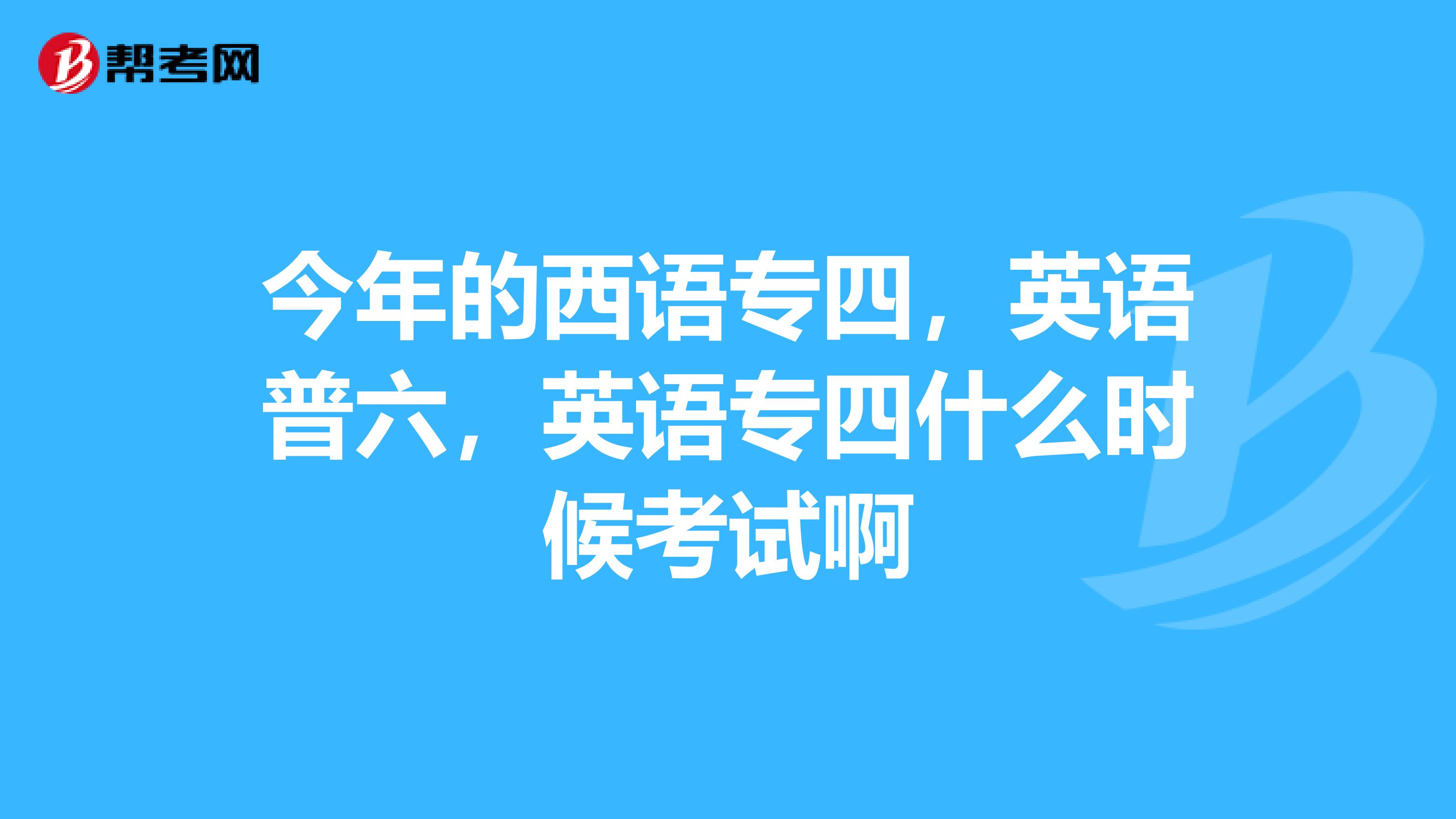 今年的西语专四,英语普六,英语专四什么时候考试啊
