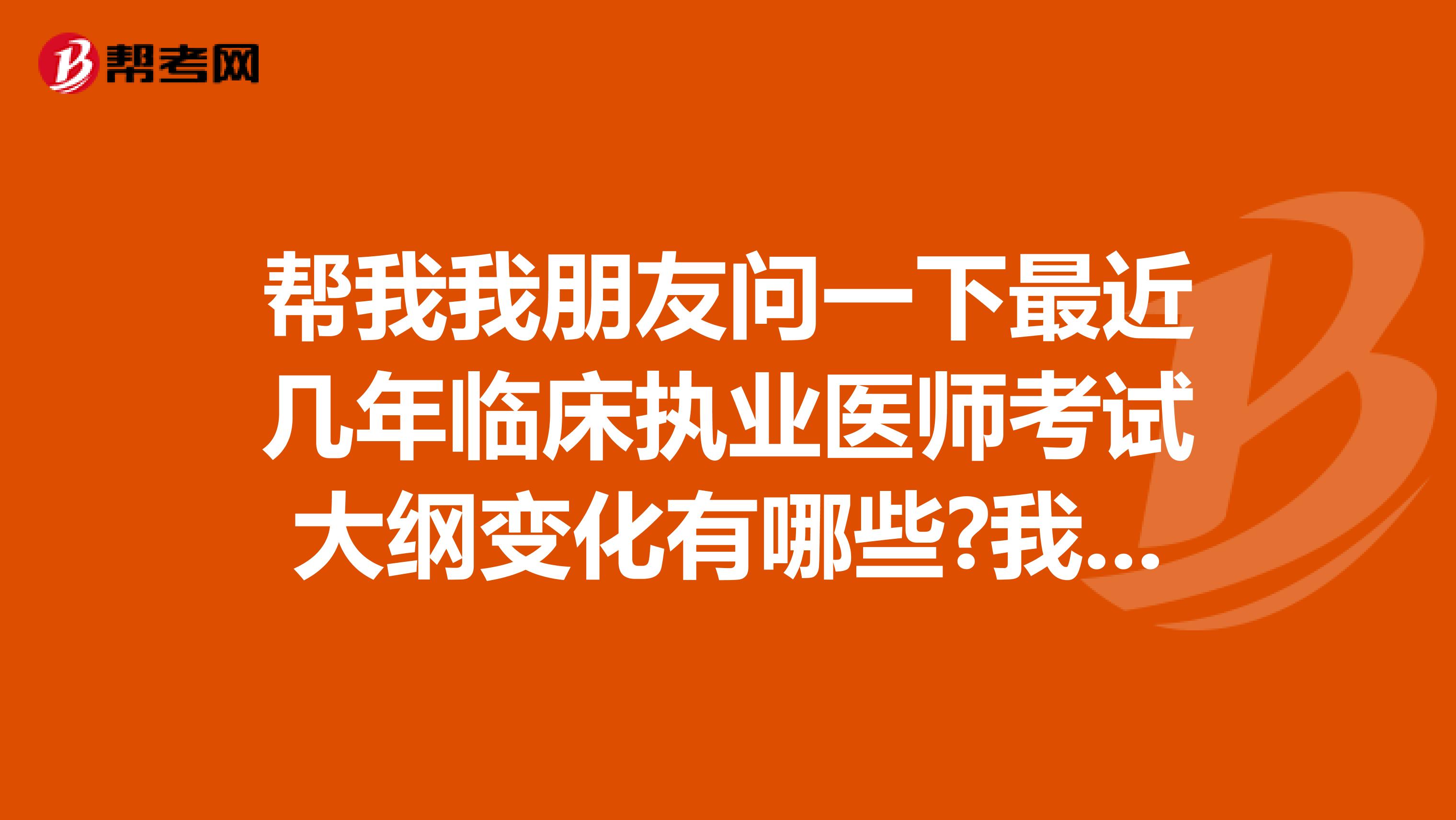 帮我我朋友问一下最近几年临床执业医师考试大纲变化有哪些?我们是天津的