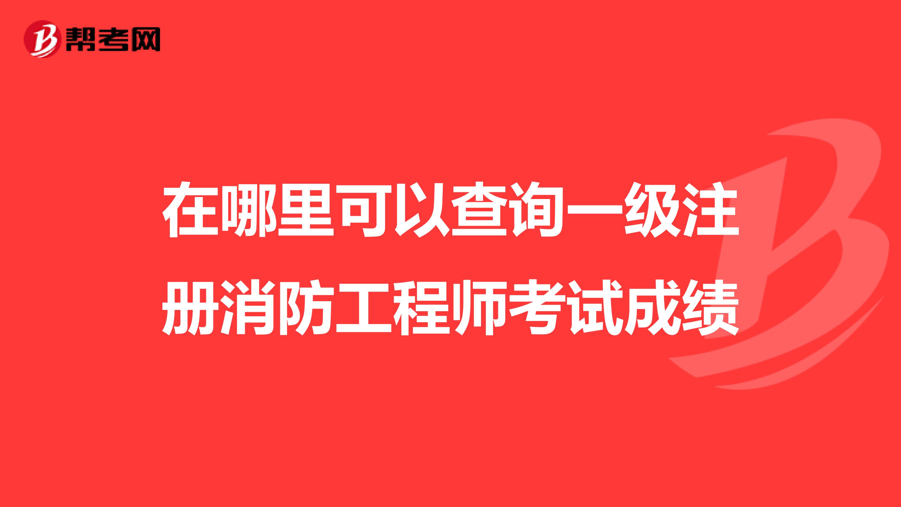 在哪里可以查詢一級(jí)注冊(cè)消防工程師考試成績(jī)