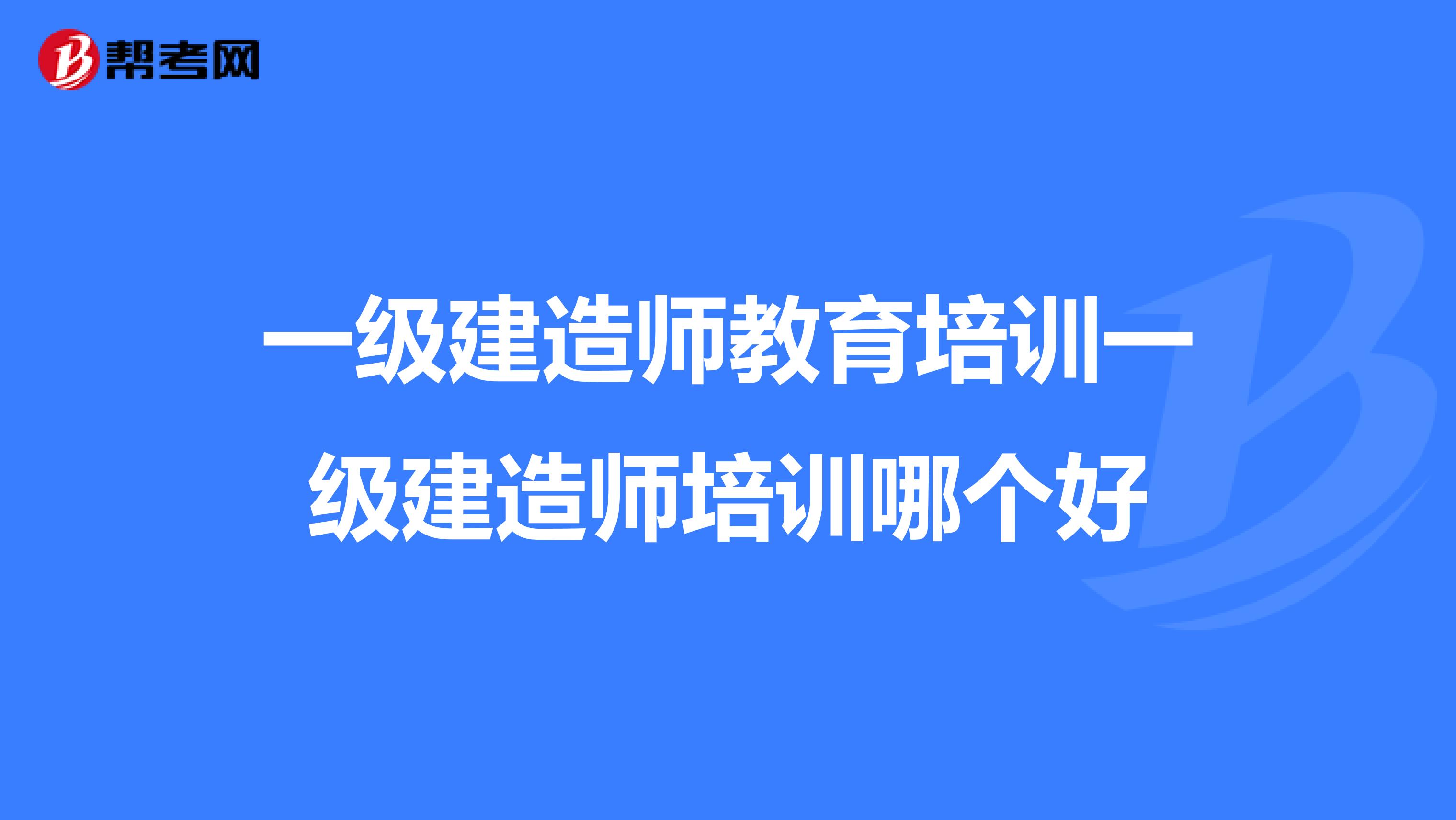 一级建造师教育培训一级建造师培训哪个好