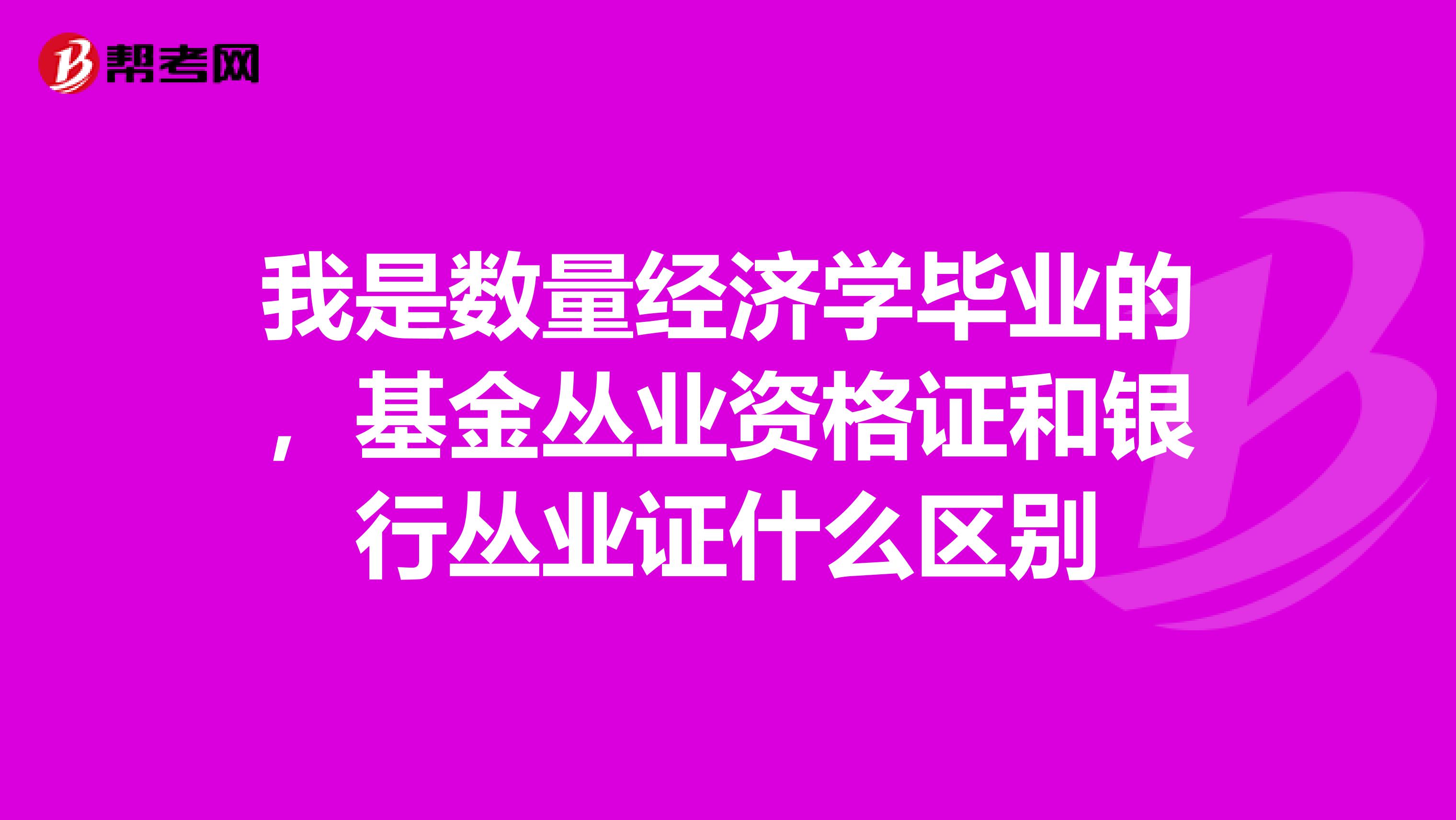 我是数量经济学毕业的，基金丛业资格证和银行丛业证什么区别