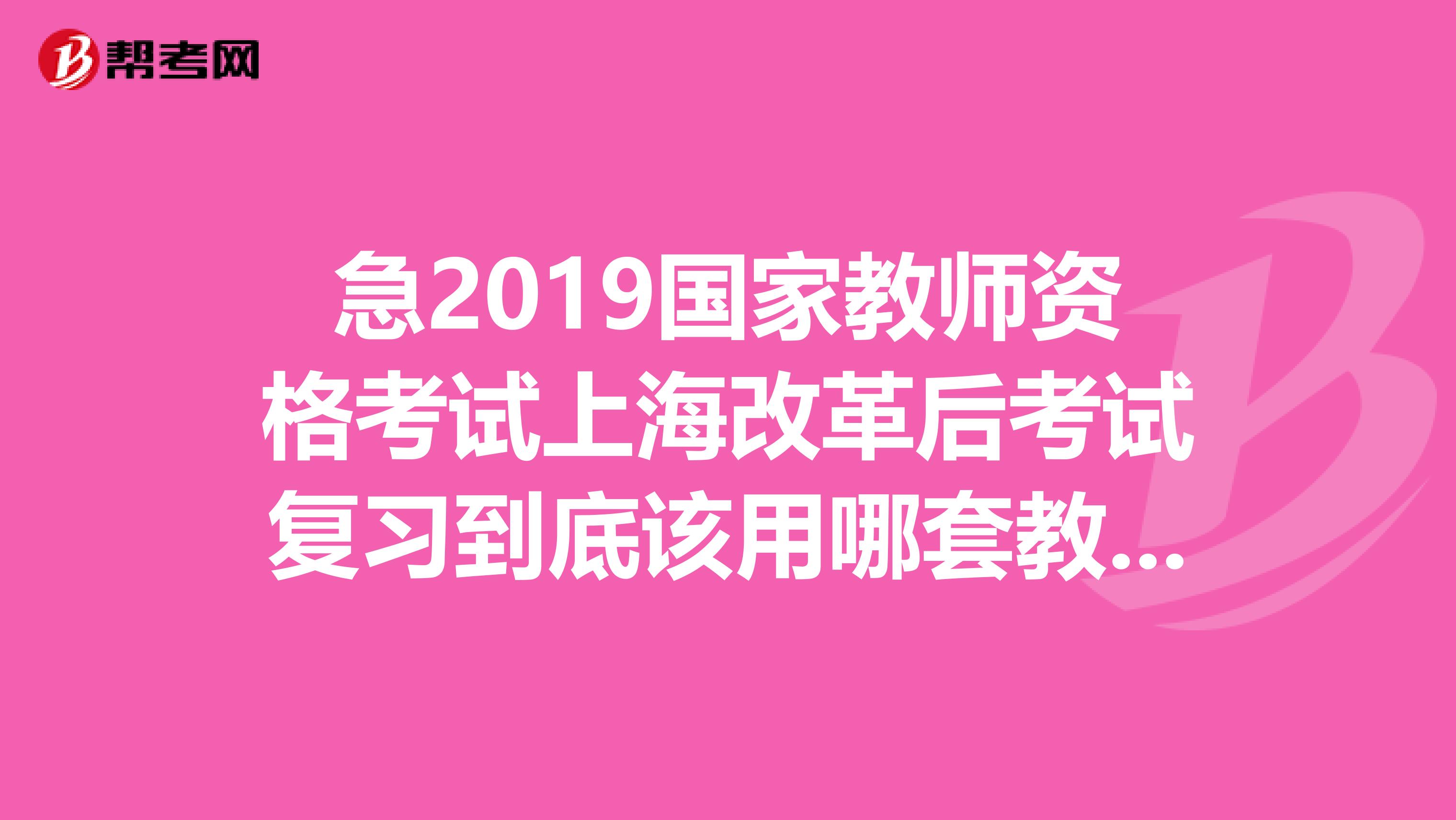 急2019国家教师资格考试上海改革后考试复习到底该用哪套教材？