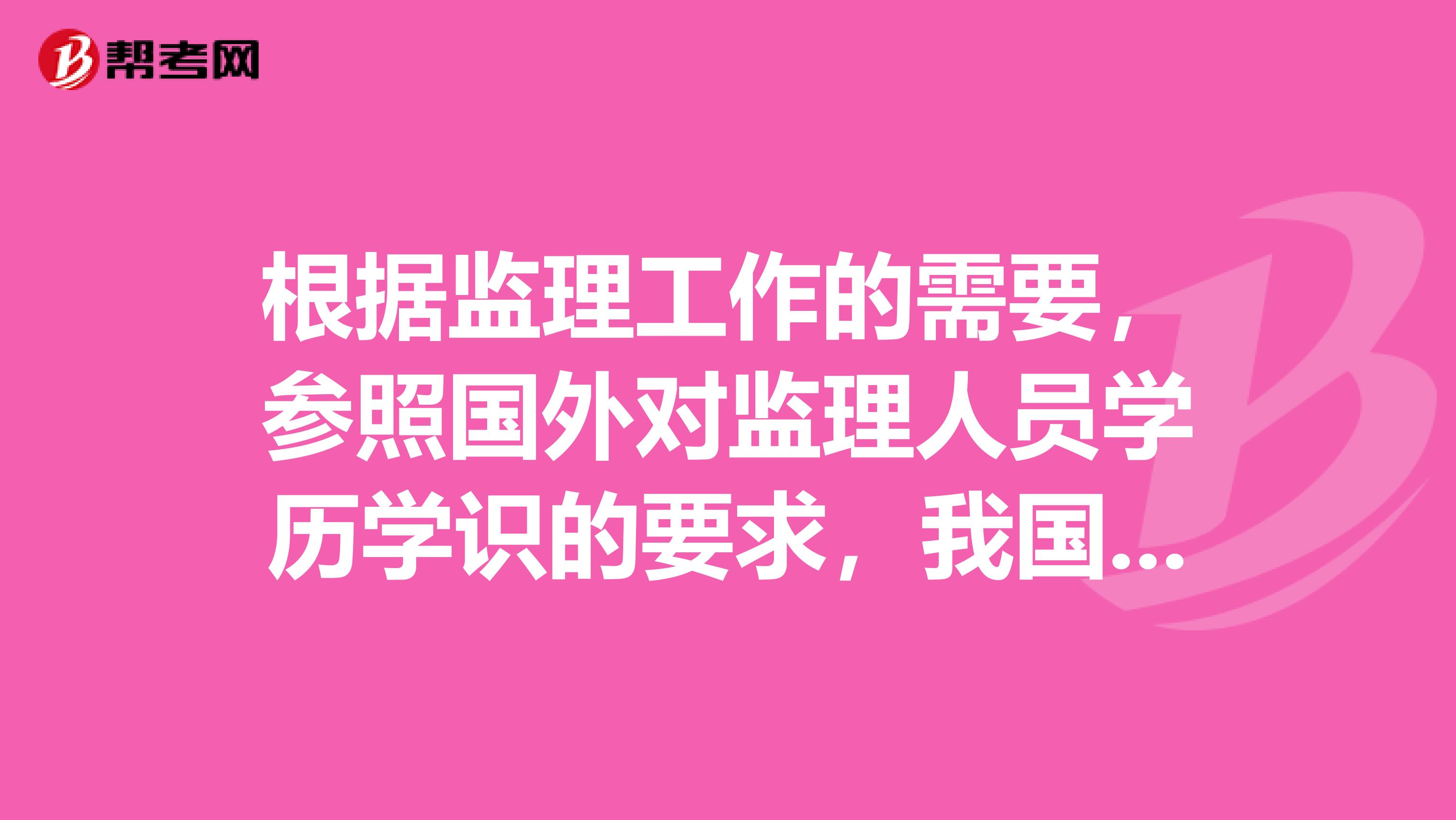 根据监理工作的需要,参照国外对监理人员学历学识的要求,我国的监理工程师应具备的学历是。