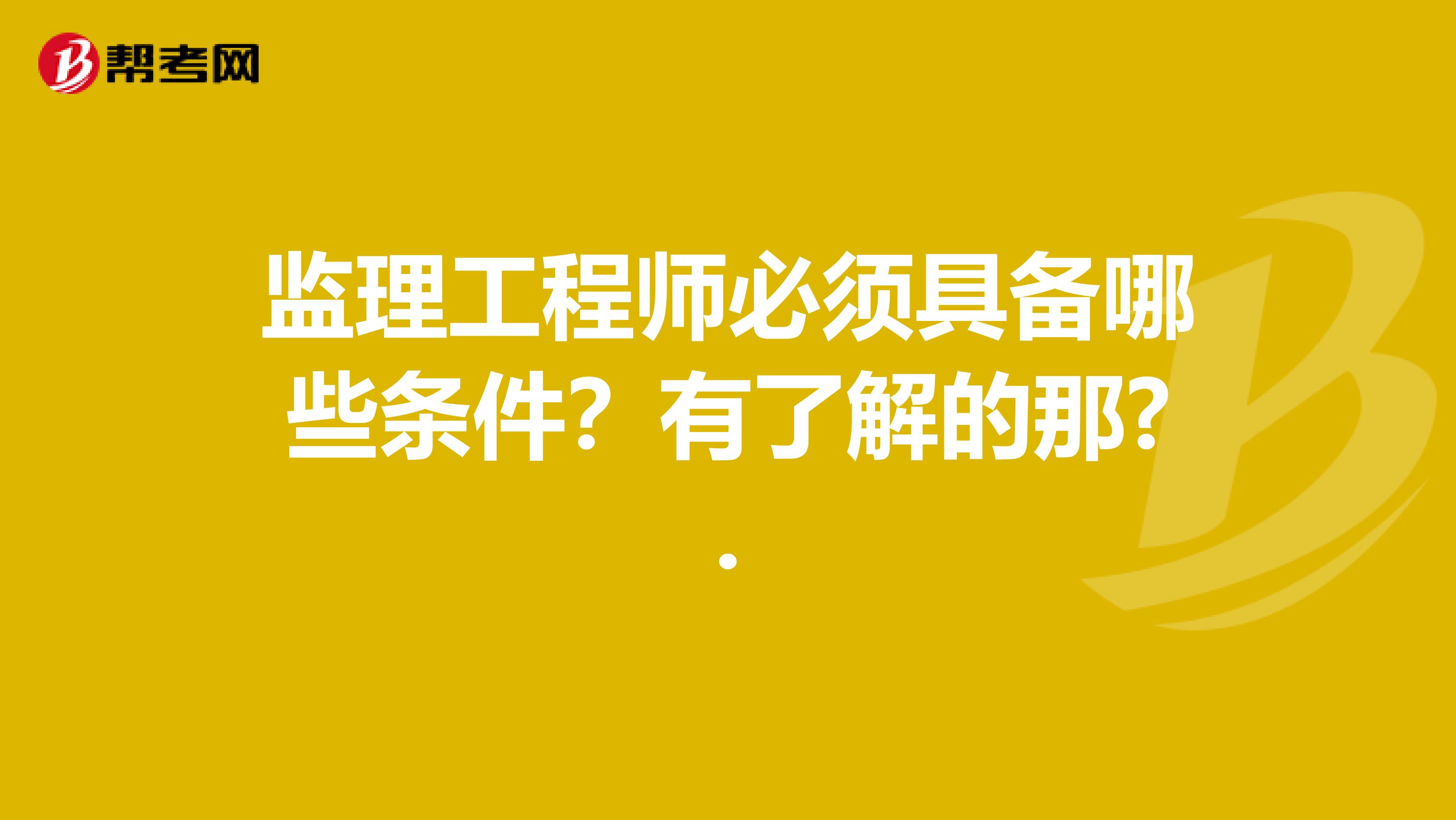 监理工程师必须具备哪些条件?有了解的那?.