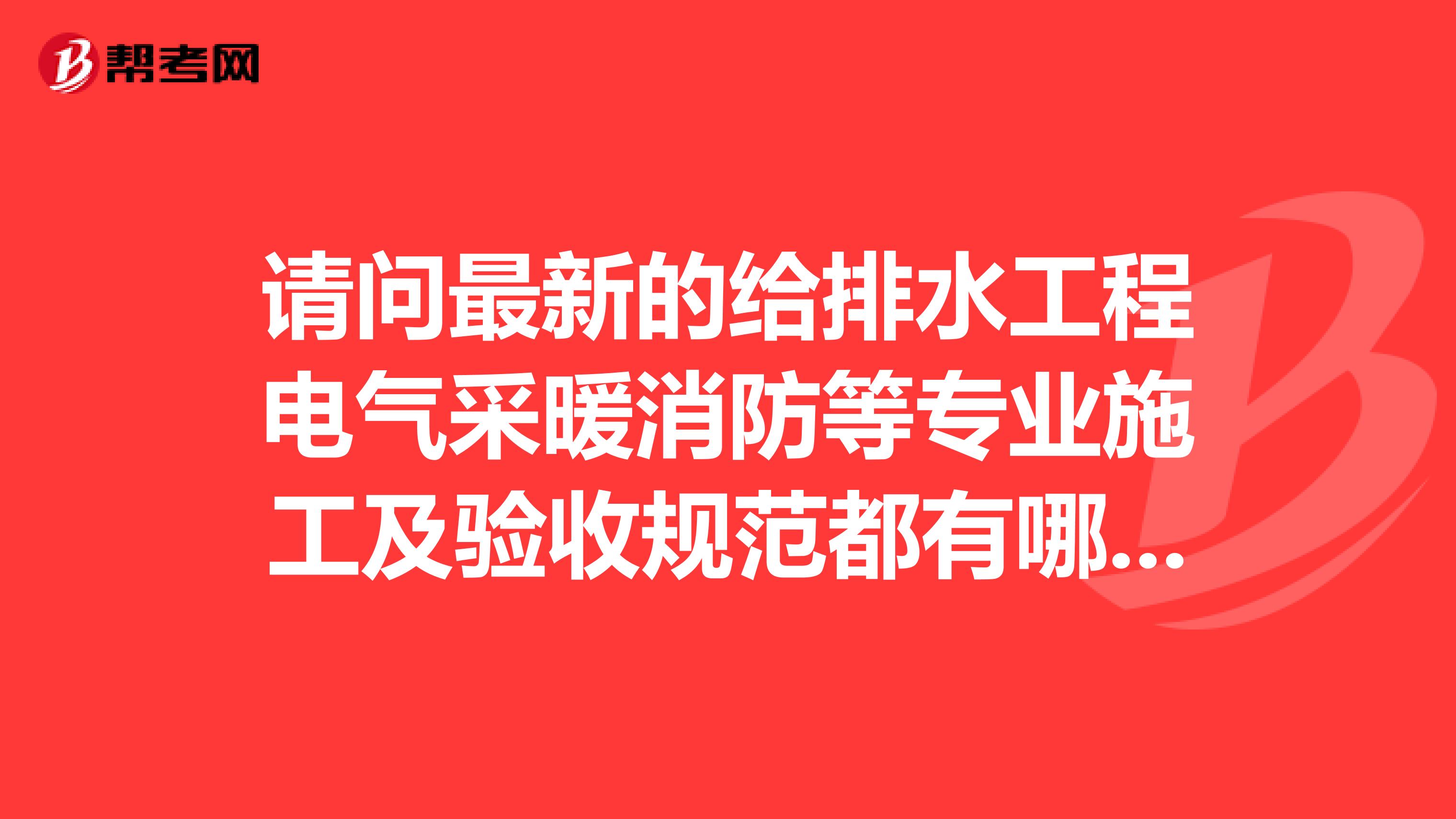 请问最新的给排水工程电气采暖消防等专业施工及验收规范都有哪些？