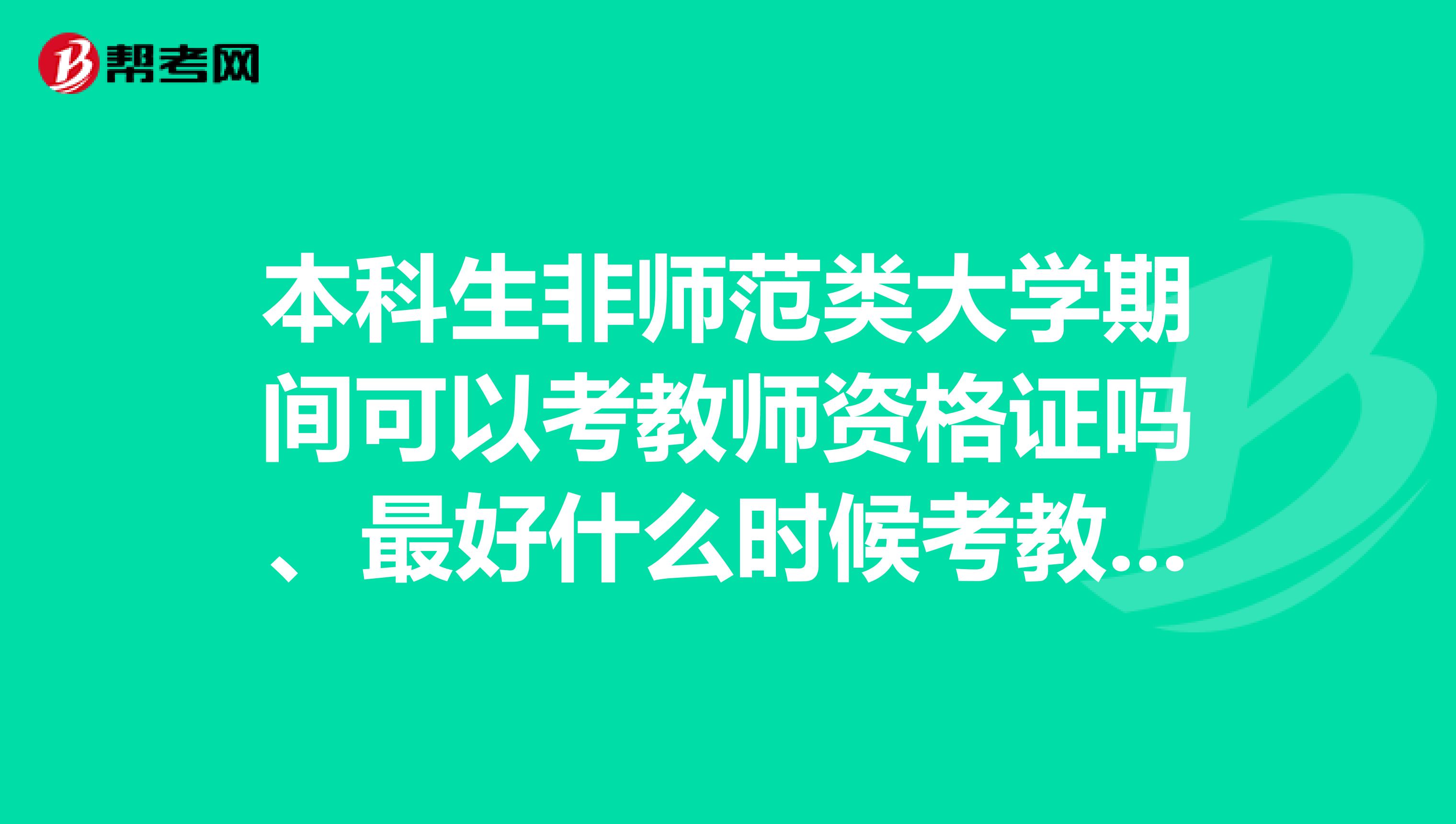 本科生非师范类大学期间可以考教师资格证吗、最好什么时候考教师资格证书怎么样