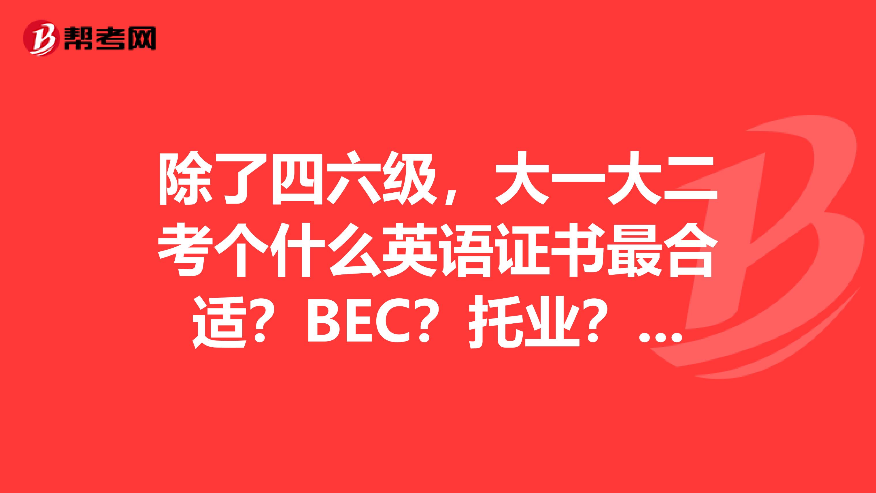 除了四六级,大一大二考个什么英语证书最合适?BEC?托业?翻译?