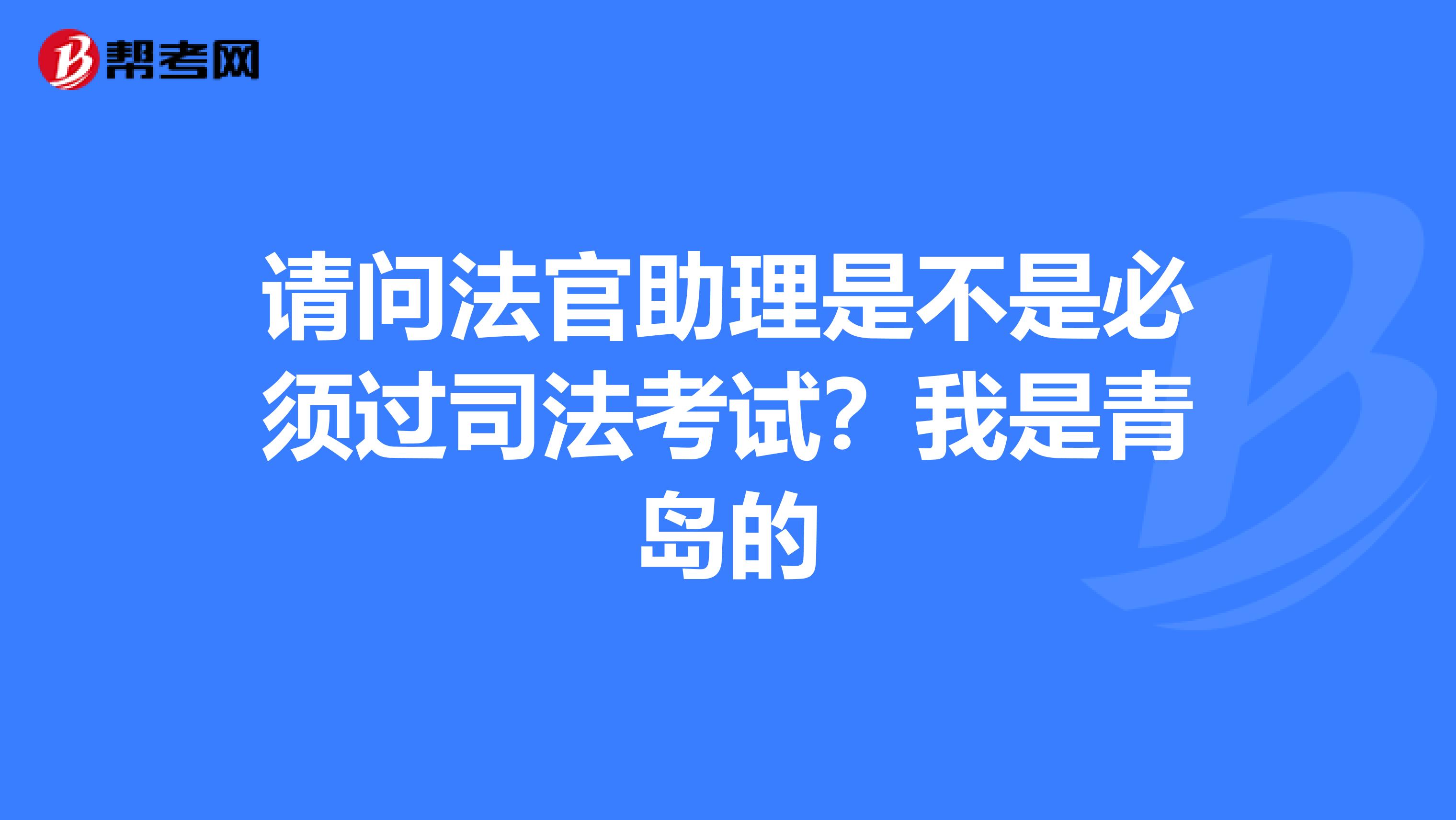 请问法官助理是不是必须过司法考试?我是青岛的