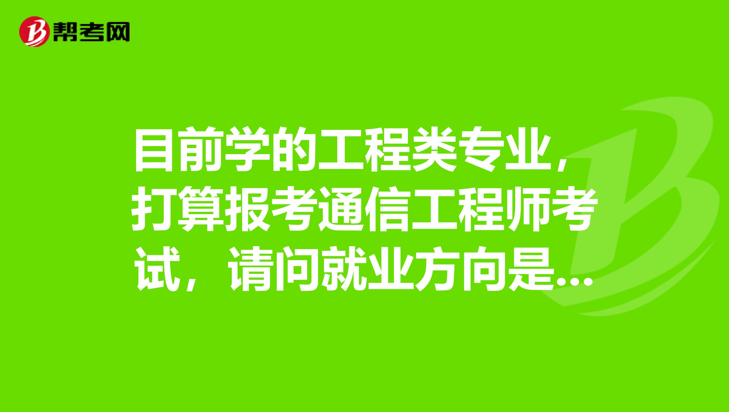 目前学的工程类专业，打算报考通信工程师考试，请问就业方向是什么？