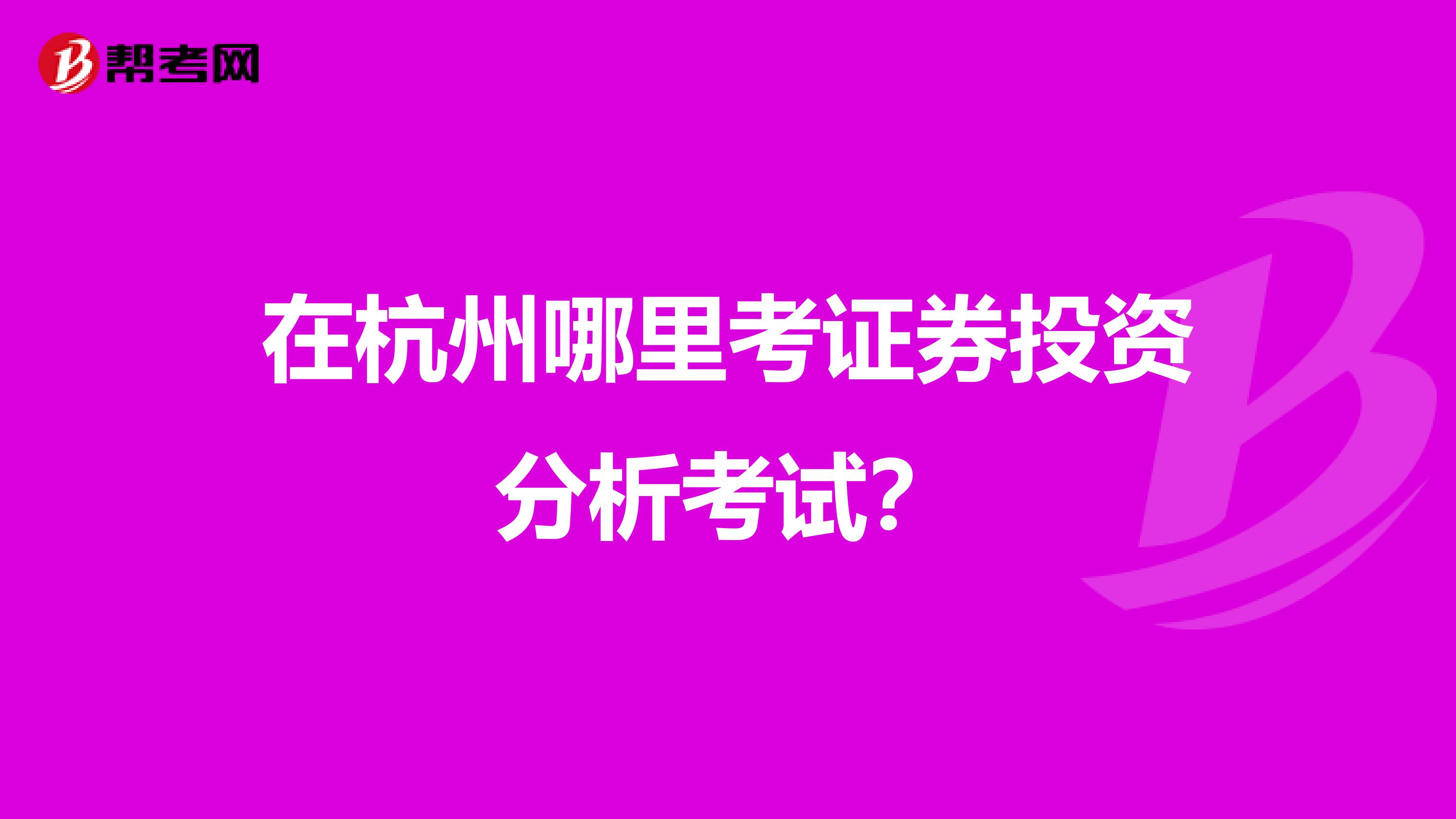 在杭州哪里考证券投资分析考试?
