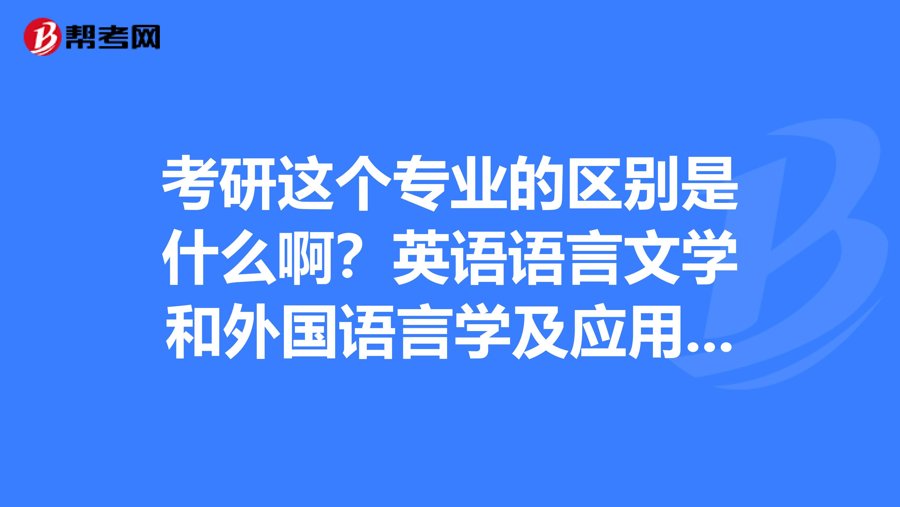 考研这个专业的区别是什么啊？英语语言文学和外国语言学及应用语言学的区别是什么啊