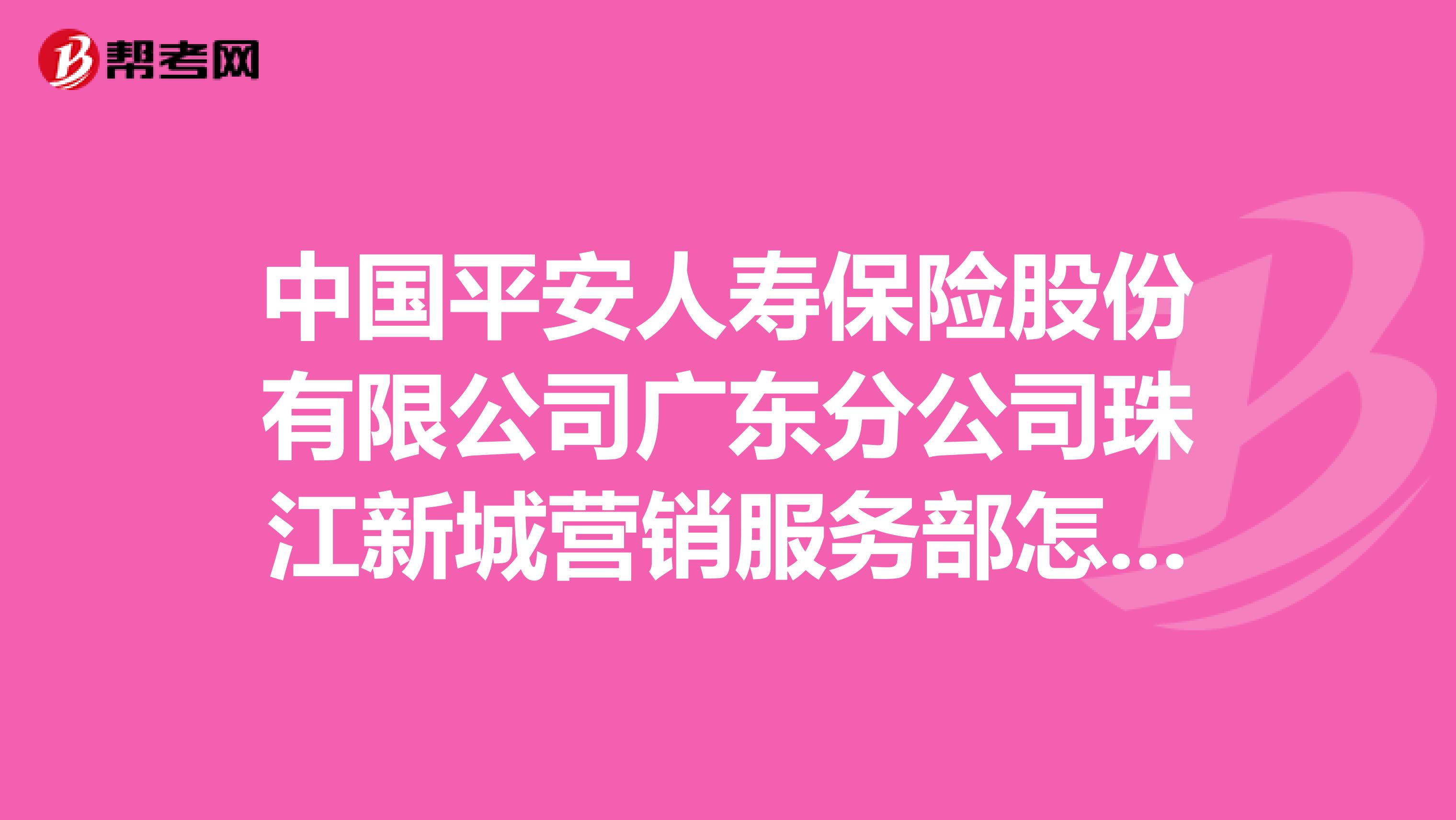 中国平安人寿保险股份有限公司广东分公司珠江新城营销服务部怎么样？