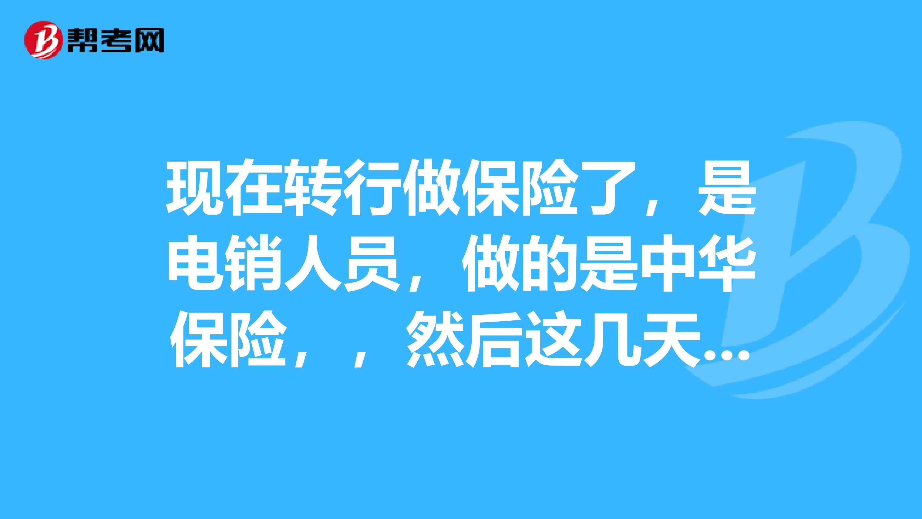 现在转行做保险了,是电销人员,做的是中华保险,,然后这几天一直在培训,星期一还要考话术和笔试,
